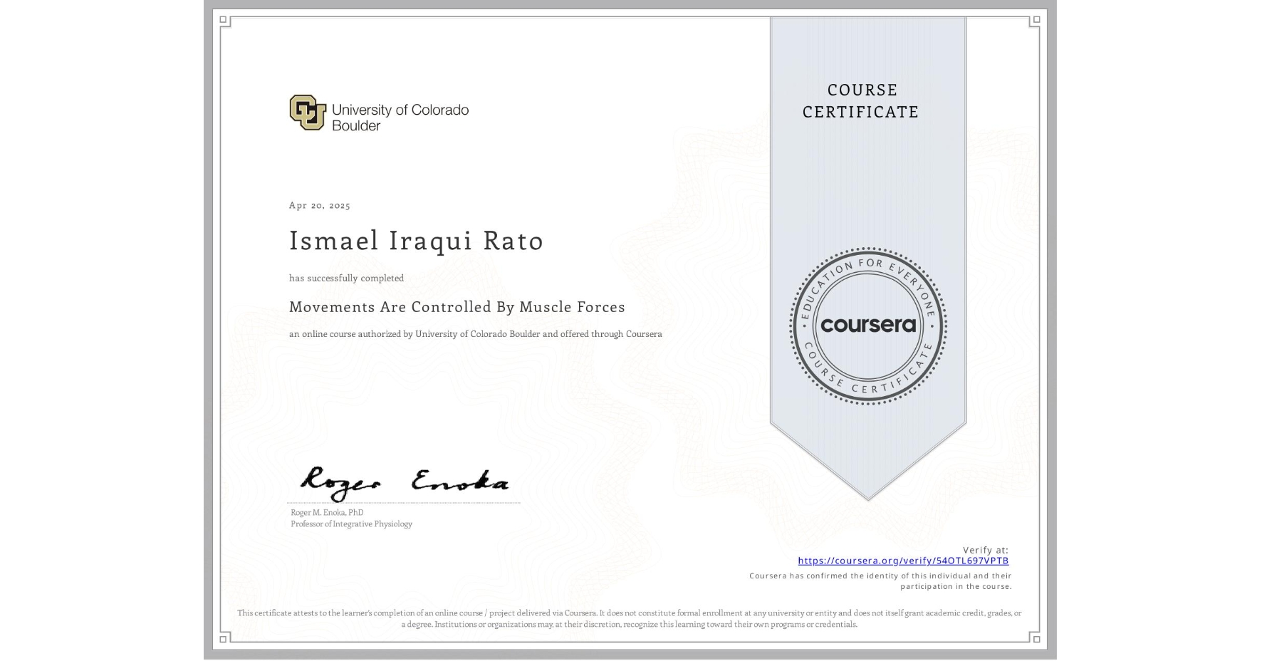 View certificate for Ismael Iraqui Rato, Movements Are Controlled By Muscle Forces, an online non-credit course authorized by University of Colorado Boulder and offered through Coursera