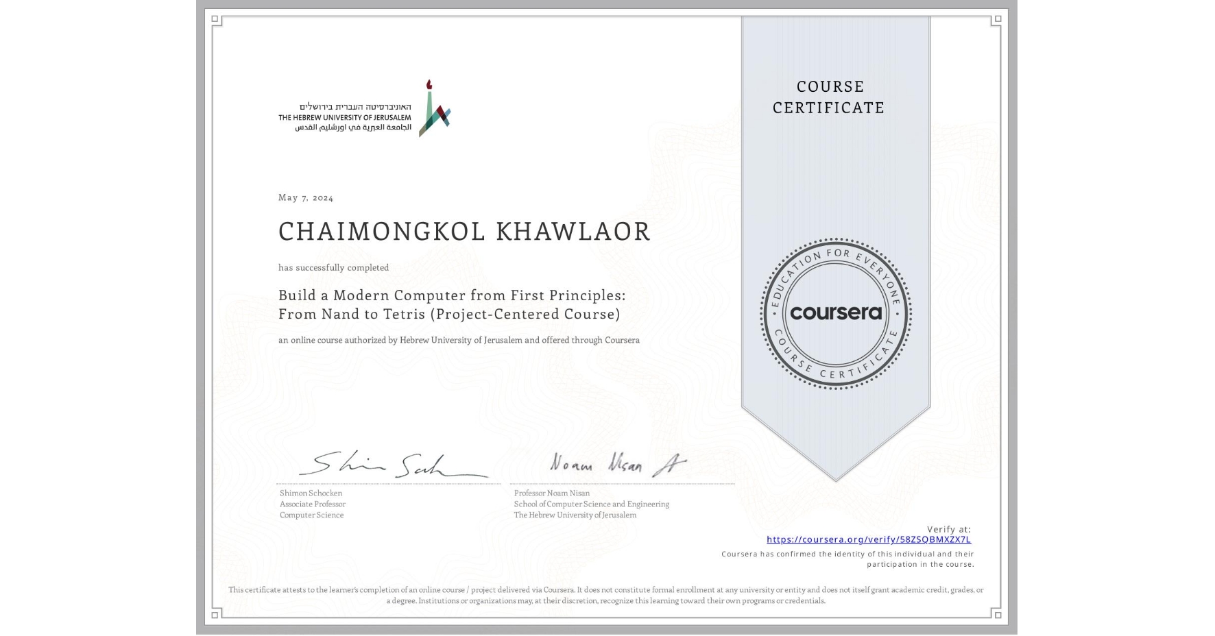 View certificate for CHAIMONGKOL KHAWLAOR, Build a Modern Computer from First Principles: From Nand to Tetris (Project-Centered Course), an online non-credit course authorized by Hebrew University of Jerusalem and offered through Coursera
