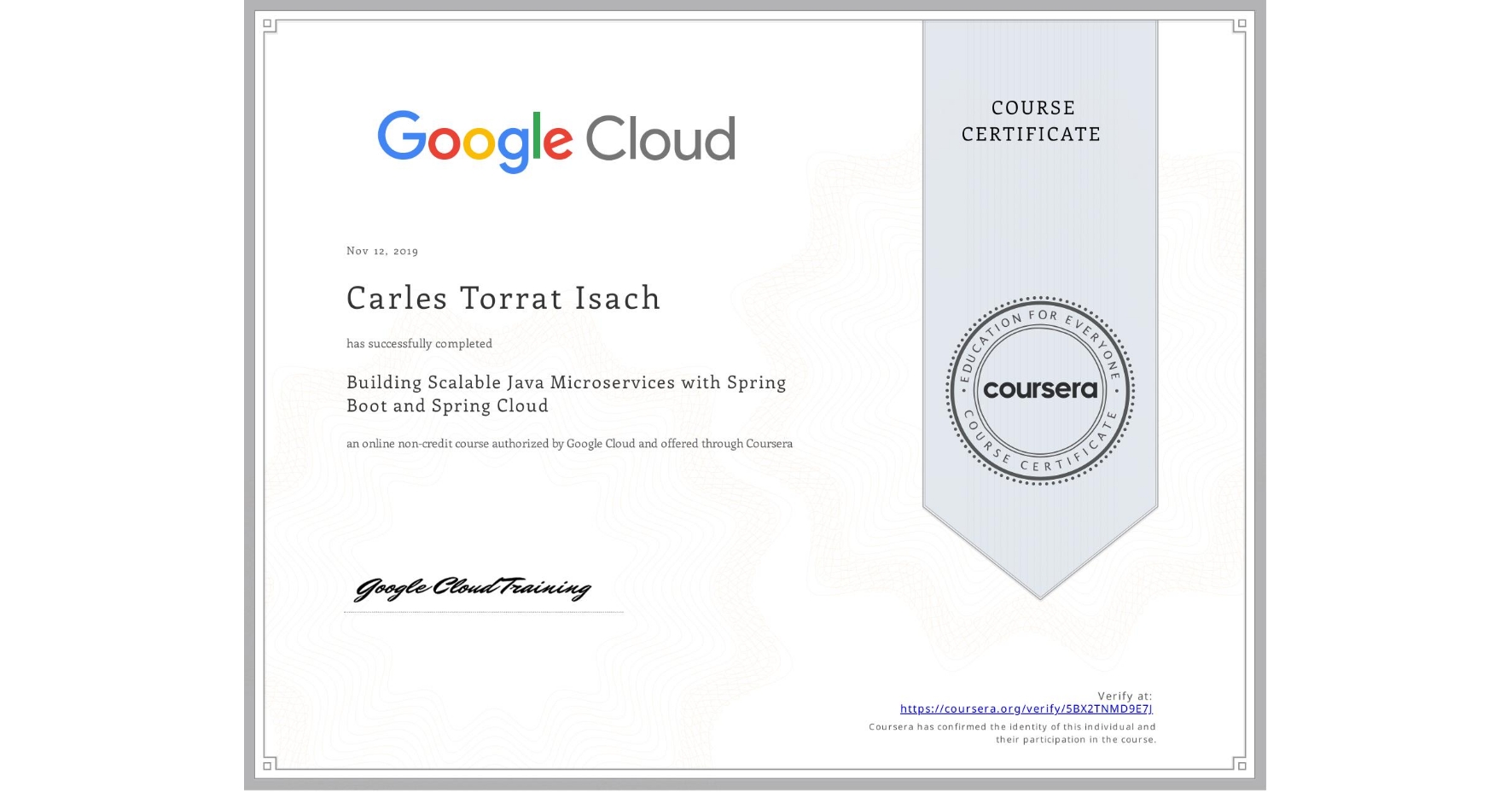 View certificate for Carles Torrat Isach, Building Scalable Java Microservices with Spring Boot and Spring Cloud, an online non-credit course authorized by Google Cloud and offered through Coursera