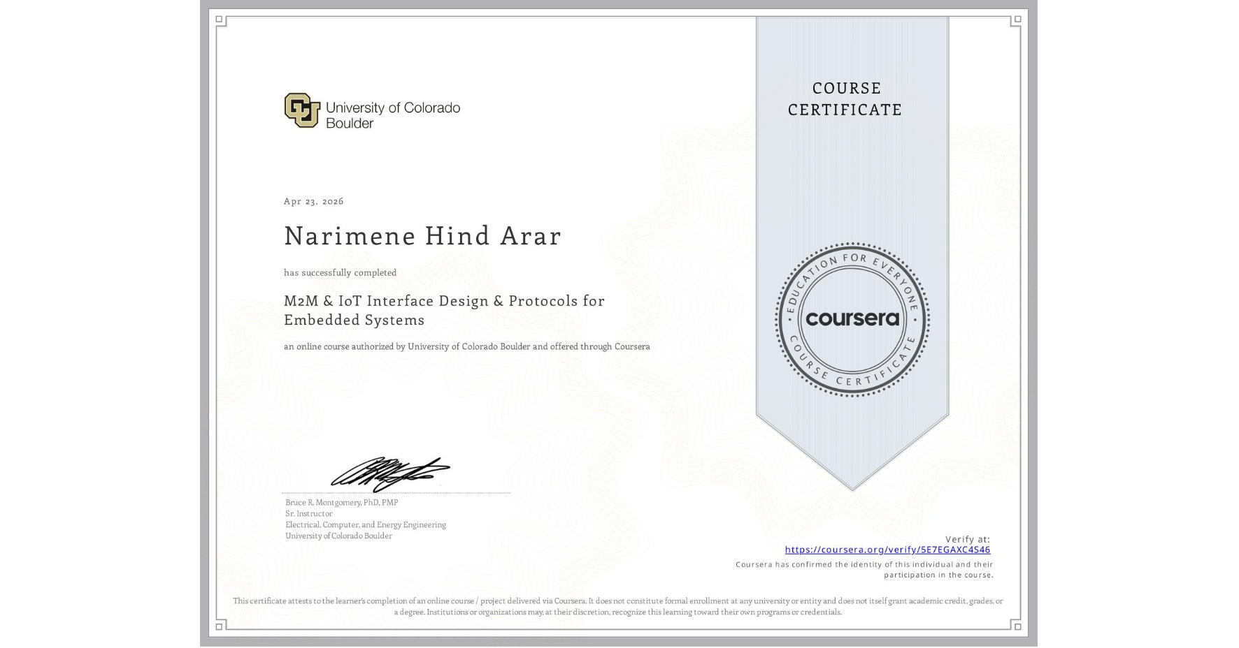 View certificate for Narimene Hind  Arar, M2M & IoT Interface Design & Protocols for Embedded Systems, an online non-credit course authorized by University of Colorado Boulder and offered through Coursera