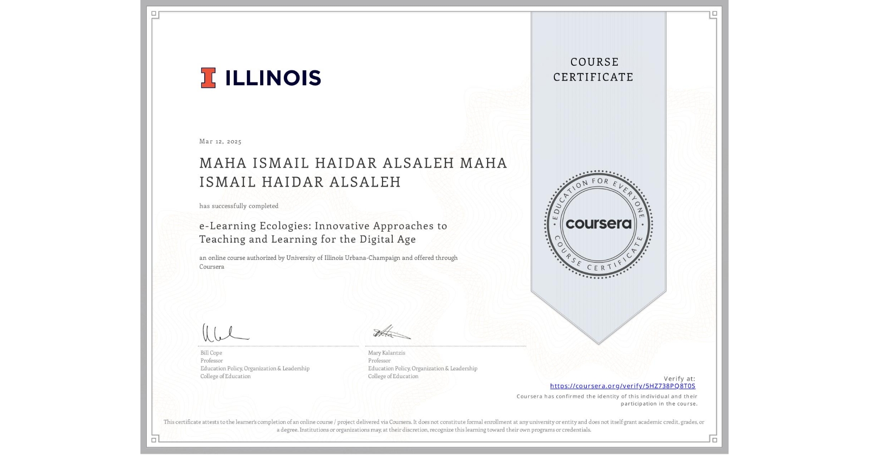View certificate for MAHA ISMAIL HAIDAR ALSALEH MAHA ISMAIL HAIDAR ALSALEH, e-Learning Ecologies: Innovative Approaches to Teaching and Learning for the Digital Age, an online non-credit course authorized by University of Illinois Urbana-Champaign and offered through Coursera