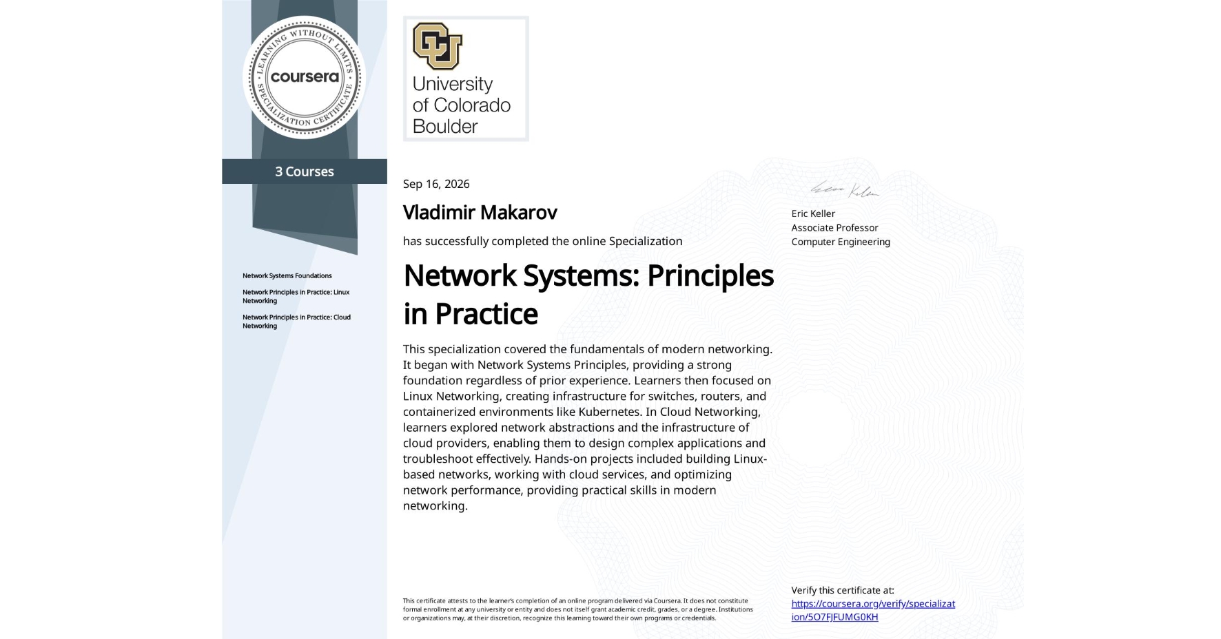 View certificate for Vladimir Makarov, Network Systems: Principles in Practice, offered through Coursera. This specialization covered the fundamentals of modern networking. It began with Network Systems Principles, providing a strong foundation regardless of prior experience. Learners then focused on Linux Networking, creating infrastructure for switches, routers, and containerized environments like Kubernetes. In Cloud Networking, learners explored network abstractions and the infrastructure of cloud providers, enabling them to design complex applications and troubleshoot effectively. Hands-on projects included building Linux-based networks, working with cloud services, and optimizing network performance, providing practical skills in modern networking.