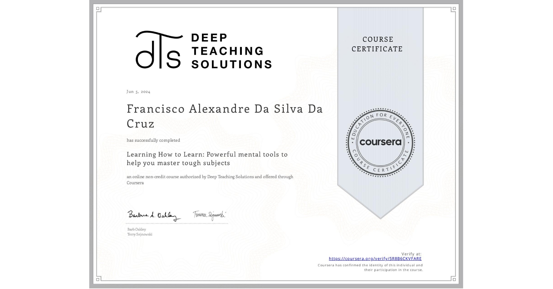 View certificate for Francisco Alexandre  Da Silva Da Cruz, Learning How to Learn: Powerful mental tools to help you master tough subjects, an online non-credit course authorized by Deep Teaching Solutions and offered through Coursera