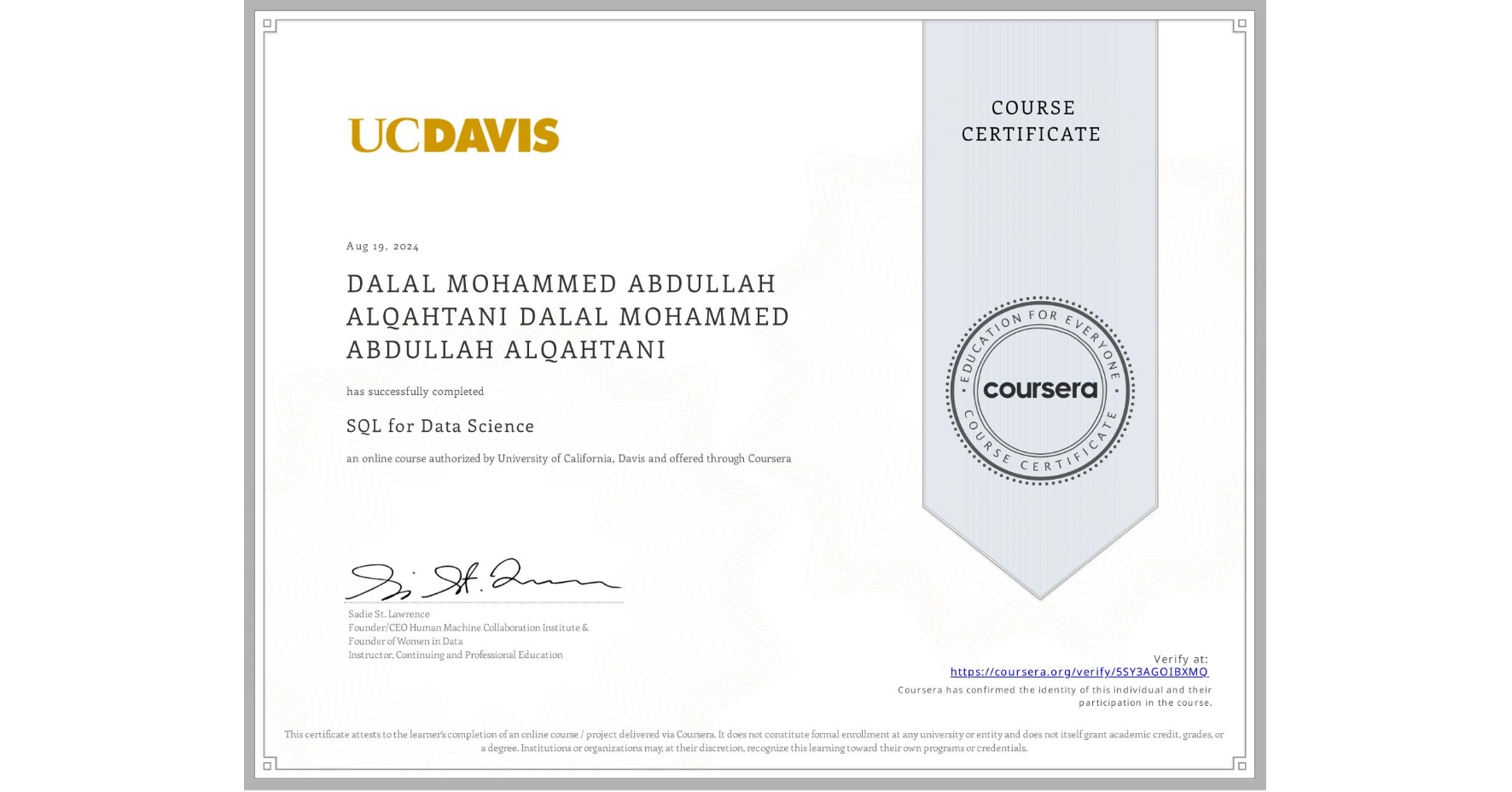 View certificate for DALAL MOHAMMED ABDULLAH ALQAHTANI DALAL MOHAMMED ABDULLAH ALQAHTANI, SQL for Data Science, an online non-credit course authorized by University of California, Davis and offered through Coursera