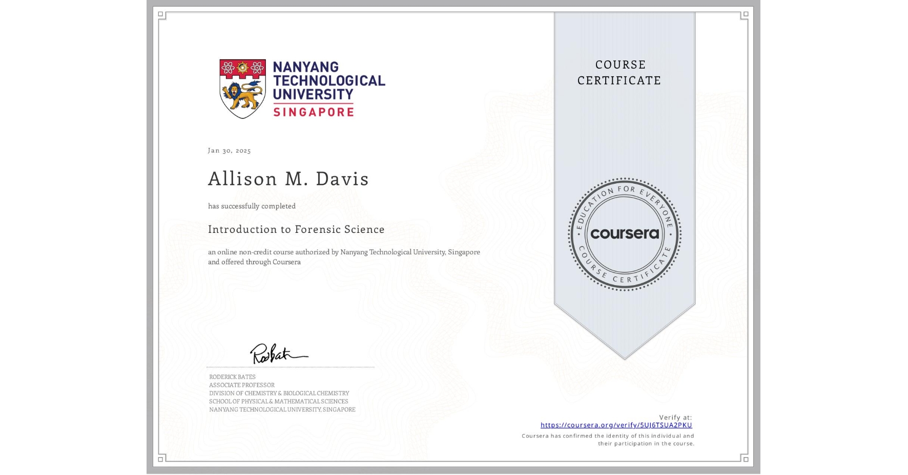 View certificate for Allison M. Davis, Introduction to Forensic Science, an online non-credit course authorized by Nanyang Technological University, Singapore and offered through Coursera