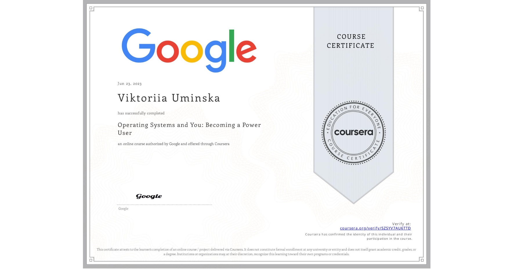 View certificate for Viktoriia Uminska, Operating Systems and You: Becoming a Power User, an online non-credit course authorized by Google and offered through Coursera