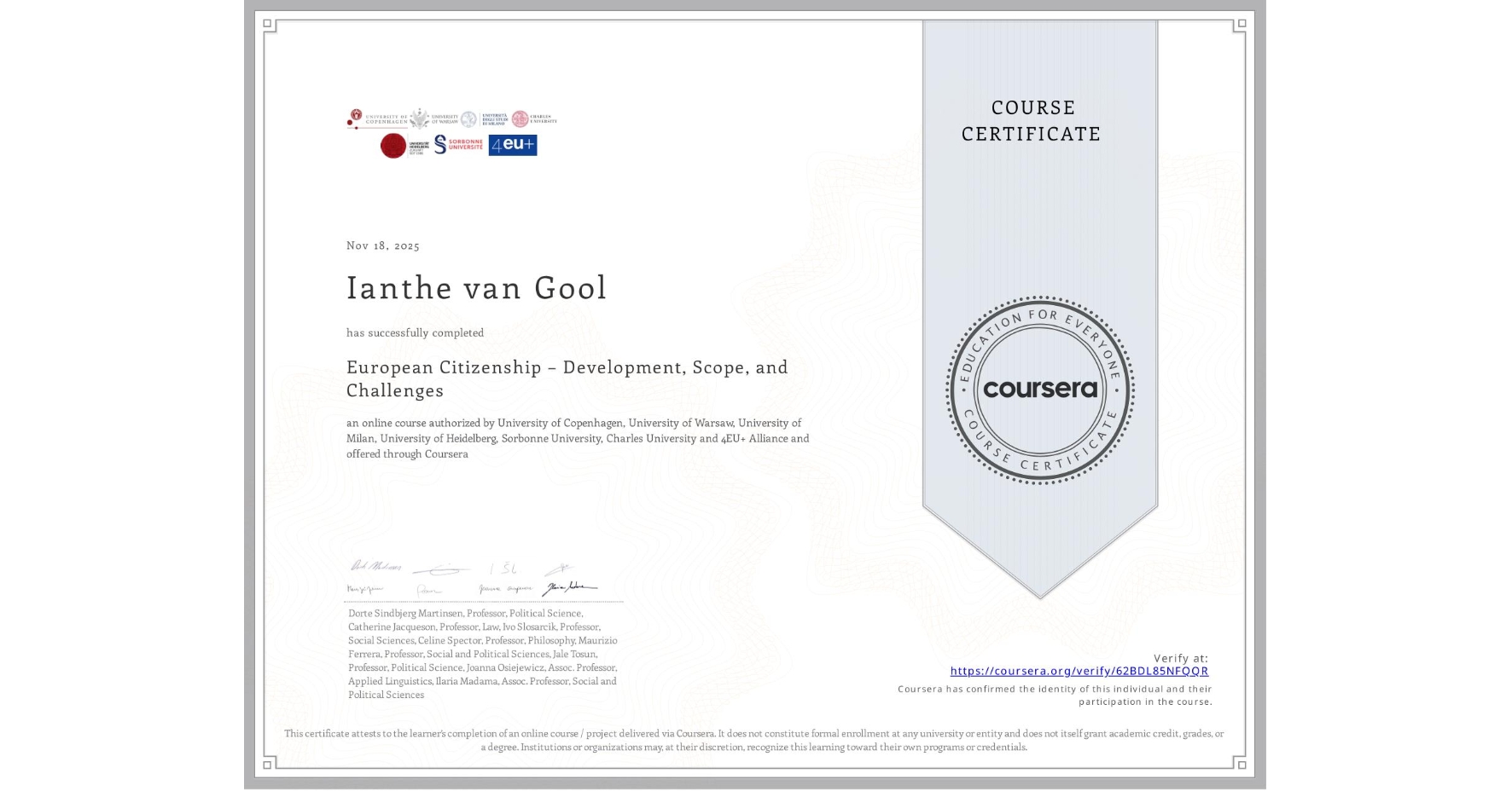 View certificate for Ianthe van Gool, European Citizenship – Development, Scope, and Challenges, an online non-credit course authorized by University of Copenhagen, University of Warsaw, University of Milan, University of Heidelberg, Sorbonne University, Charles University & 4EU+ Alliance and offered through Coursera