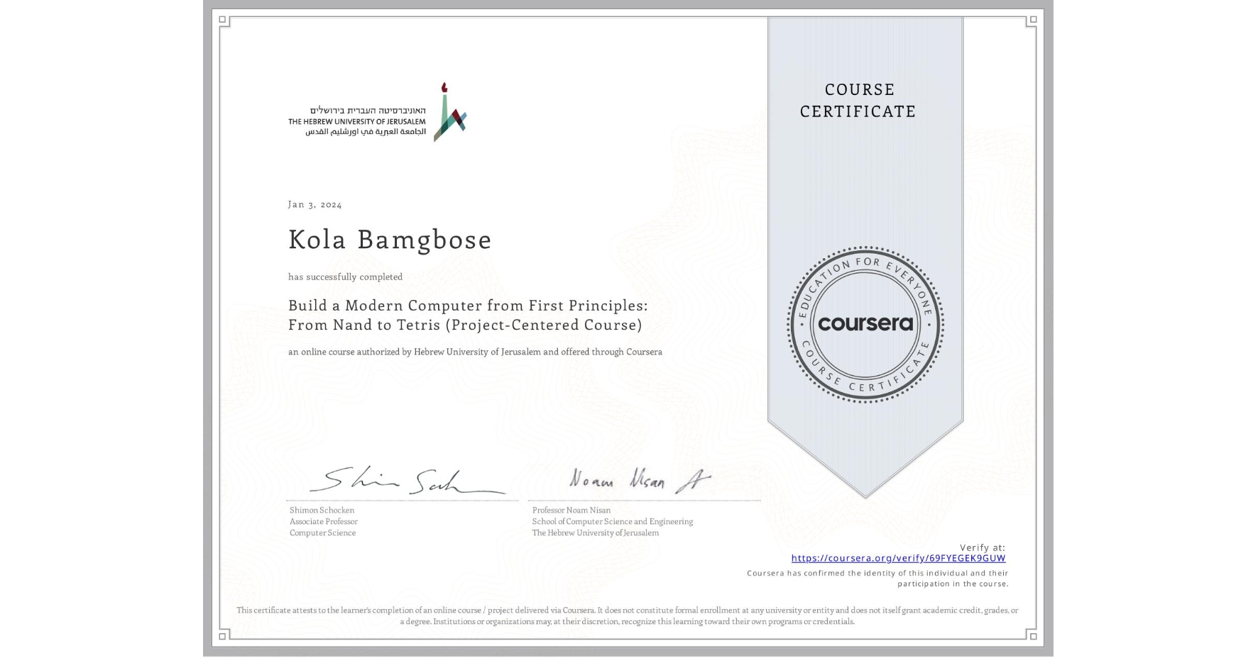 View certificate for Kola Bamgbose, Build a Modern Computer from First Principles: From Nand to Tetris (Project-Centered Course), an online non-credit course authorized by Hebrew University of Jerusalem and offered through Coursera
