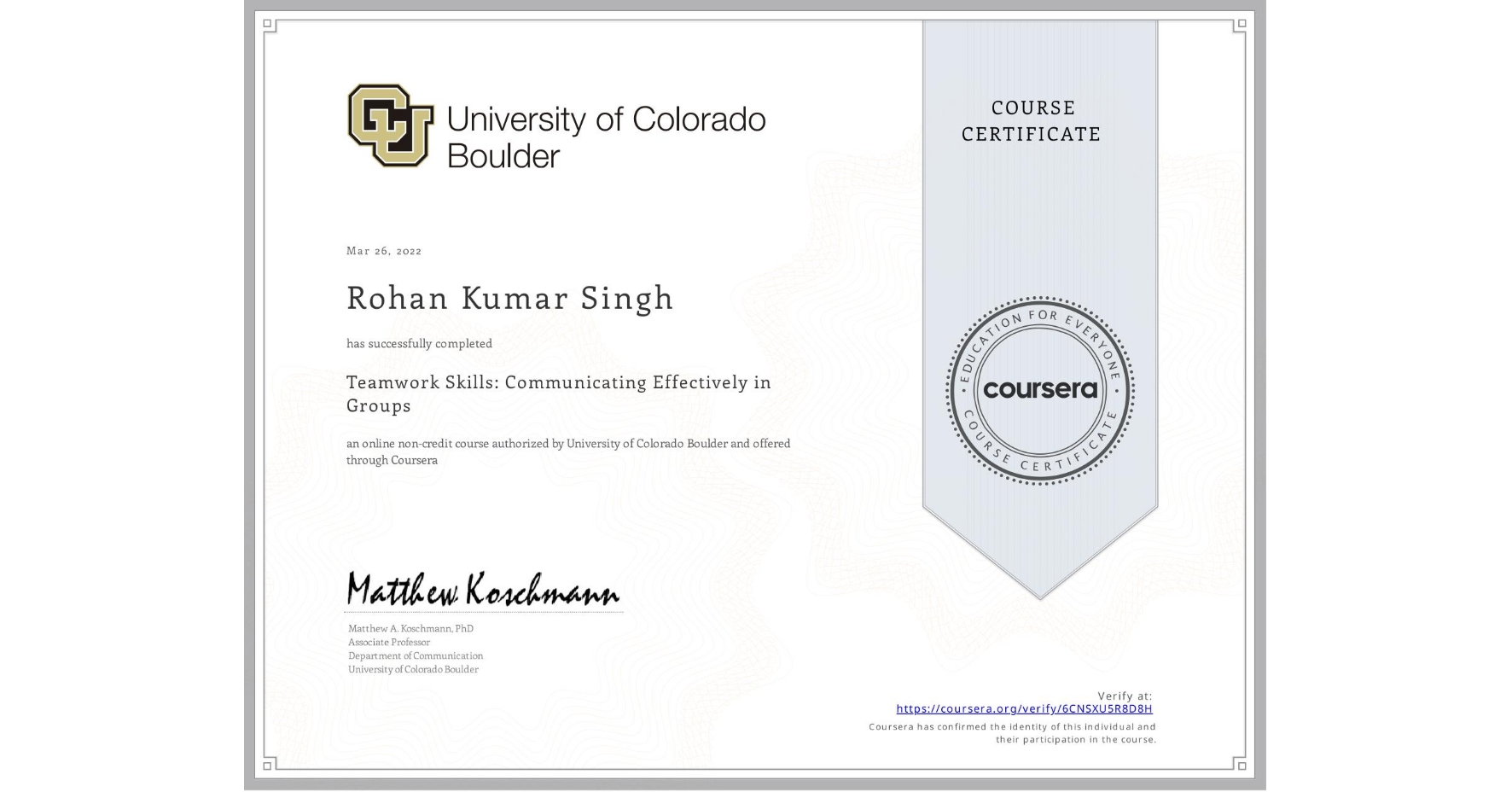 View certificate for Rohan Kumar Singh, Teamwork Skills: Communicating Effectively in Groups, an online non-credit course authorized by University of Colorado Boulder and offered through Coursera
