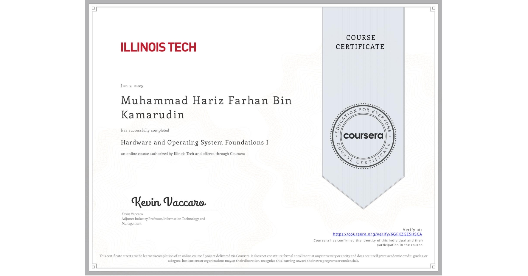View certificate for Muhammad Hariz Farhan Bin Kamarudin, Hardware and Operating System Foundations I, an online non-credit course authorized by Illinois Tech and offered through Coursera