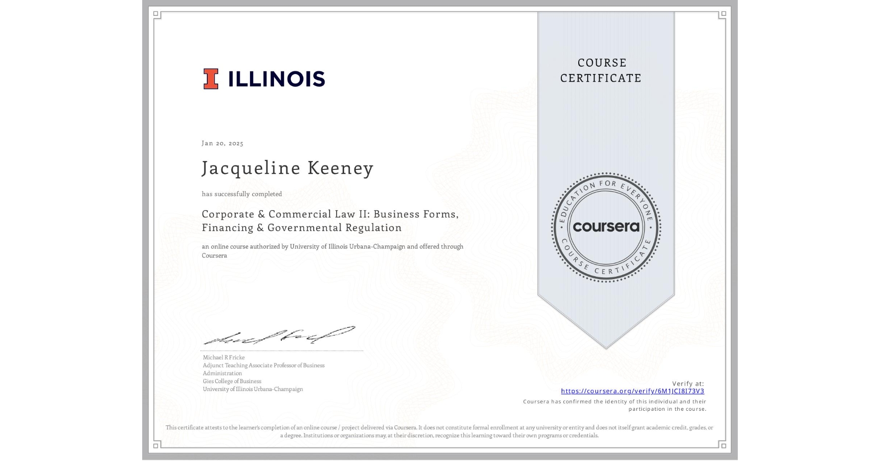 View certificate for Jacqueline Keeney, Corporate & Commercial Law II: Business Forms, Financing & Governmental Regulation, an online non-credit course authorized by University of Illinois Urbana-Champaign and offered through Coursera