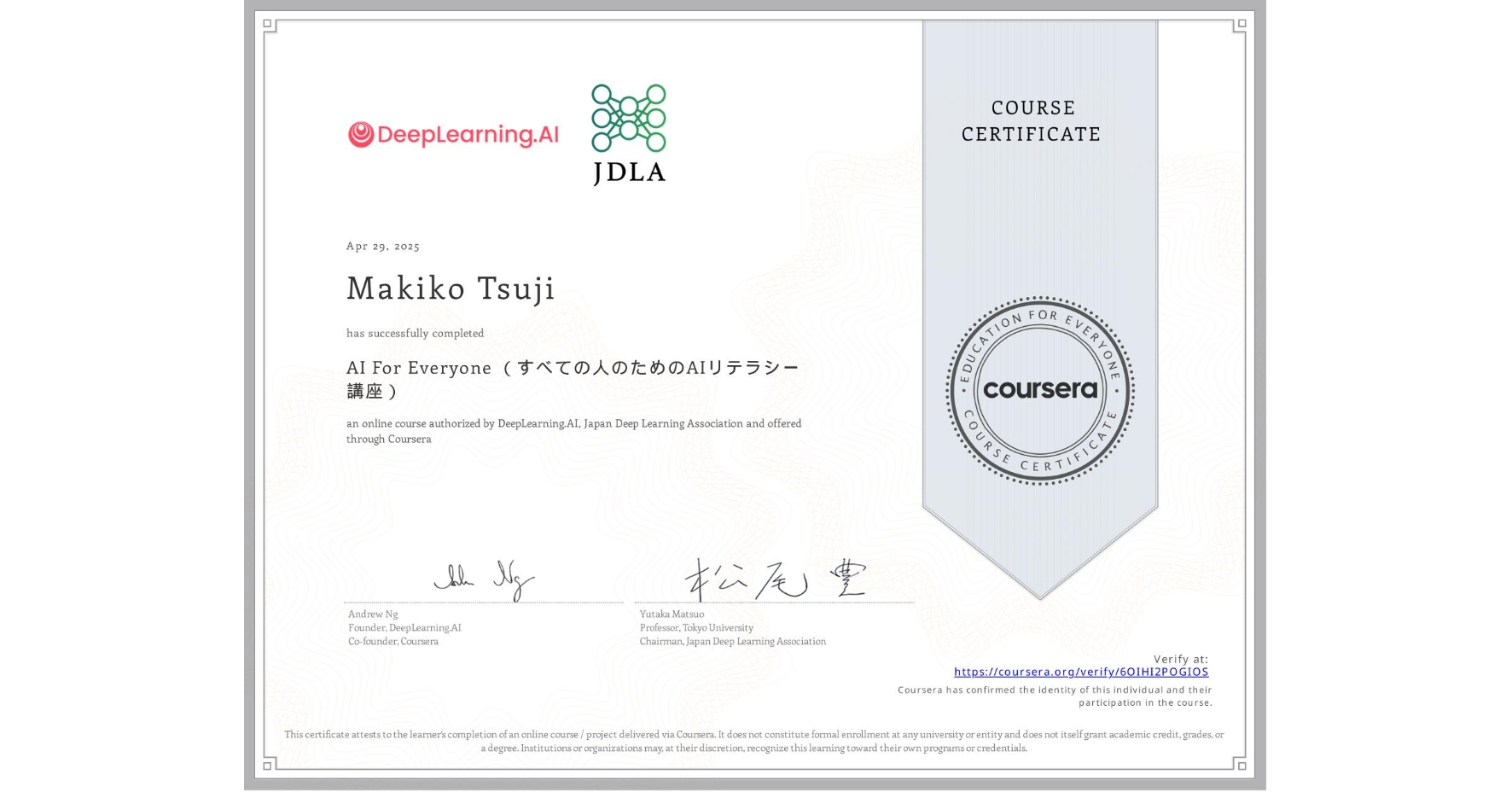 View certificate for Makiko Tsuji, AI For Everyone (すべての人のためのAIリテラシー講座), an online non-credit course authorized by DeepLearning.AI & Japan Deep Learning Association and offered through Coursera