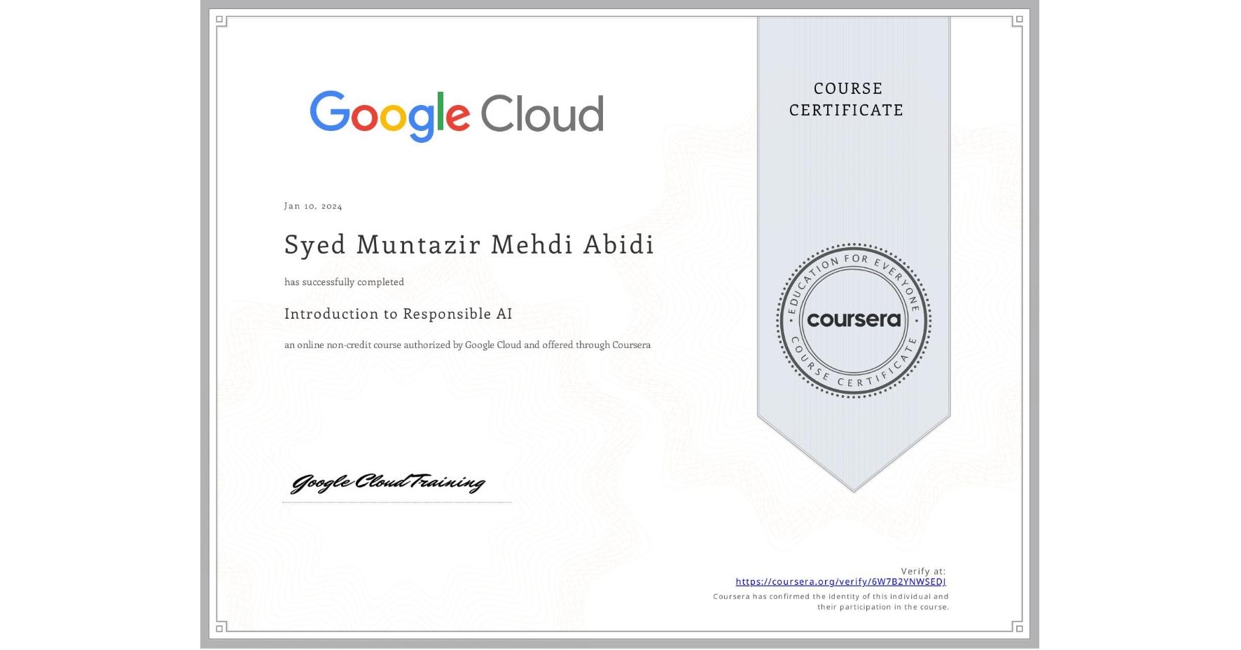 View certificate for Syed Muntazir Mehdi Abidi, Introduction to Responsible AI, an online non-credit course authorized by Google Cloud and offered through Coursera