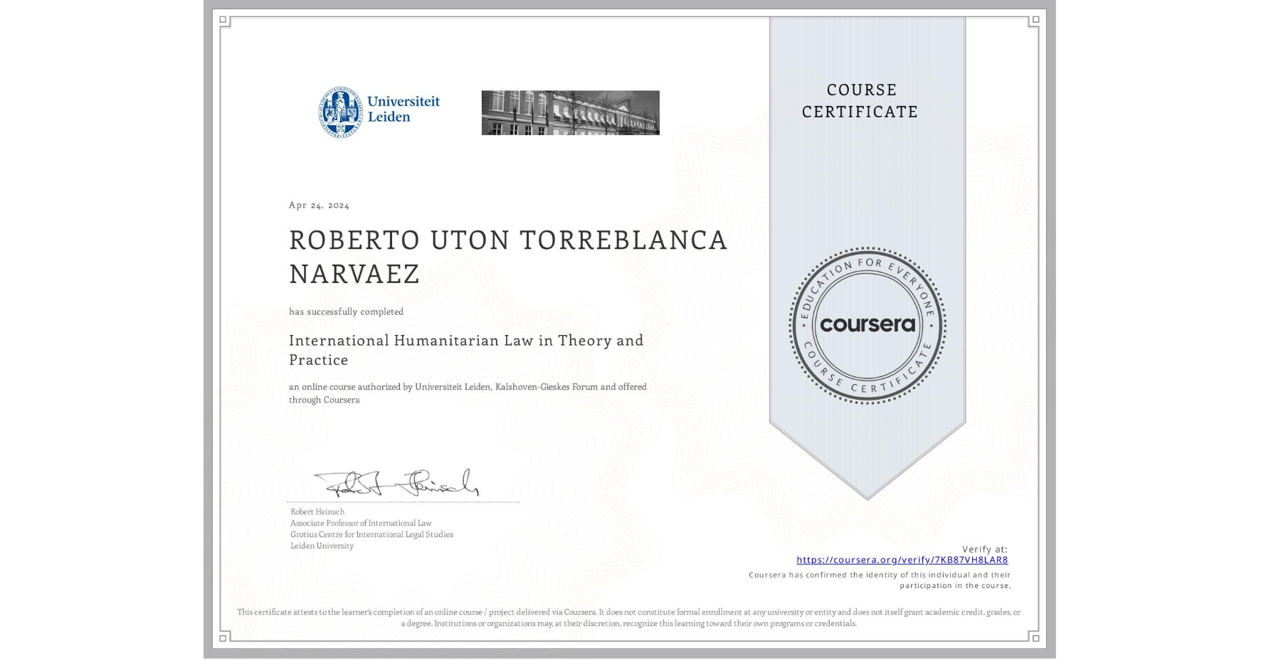 View certificate for ROBERTO UTON TORREBLANCA NARVAEZ, International Humanitarian Law in Theory and Practice , an online non-credit course authorized by Universiteit Leiden & Kalshoven-Gieskes Forum and offered through Coursera