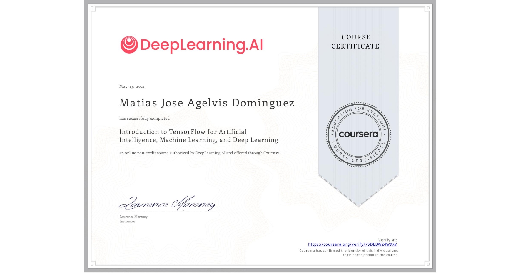 View certificate for Matias Jose Agelvis Dominguez, Introduction to TensorFlow for Artificial Intelligence, Machine Learning, and Deep Learning, an online non-credit course authorized by DeepLearning.AI and offered through Coursera