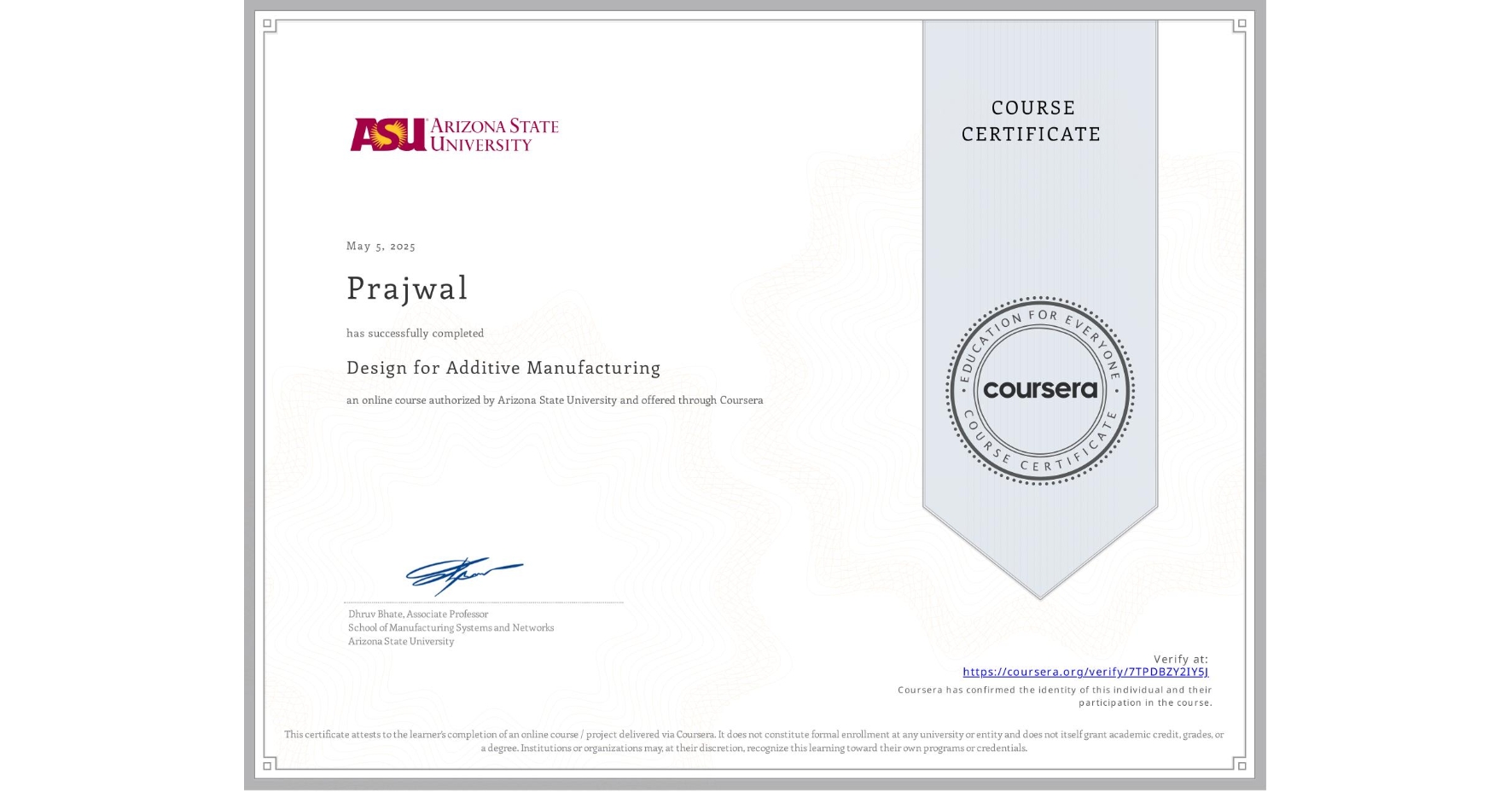 View certificate for Prajwal , Design for Additive Manufacturing, an online non-credit course authorized by Arizona State University and offered through Coursera