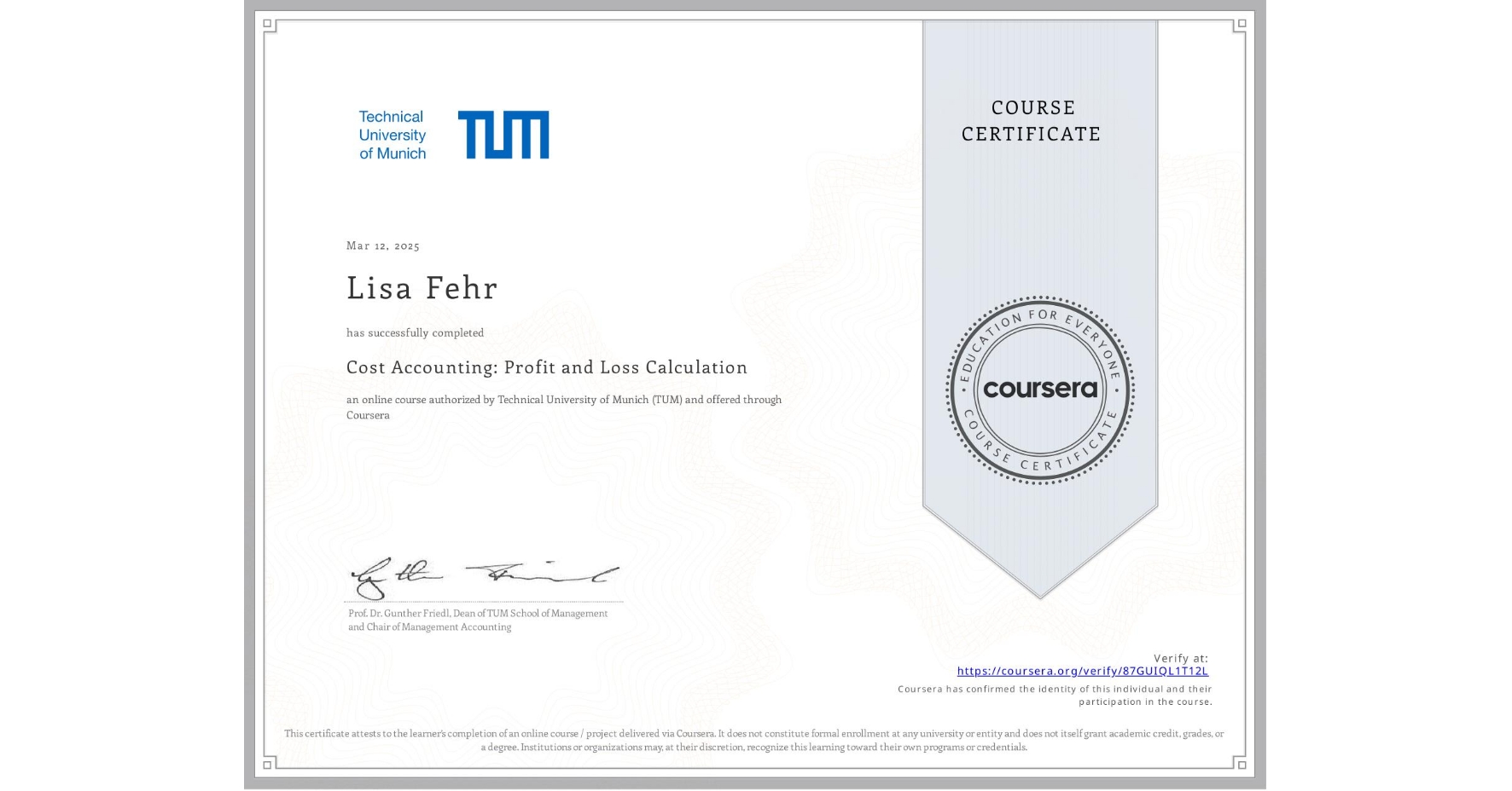 View certificate for Lisa Fehr, Cost Accounting: Profit and Loss Calculation, an online non-credit course authorized by Technical University of Munich (TUM) and offered through Coursera