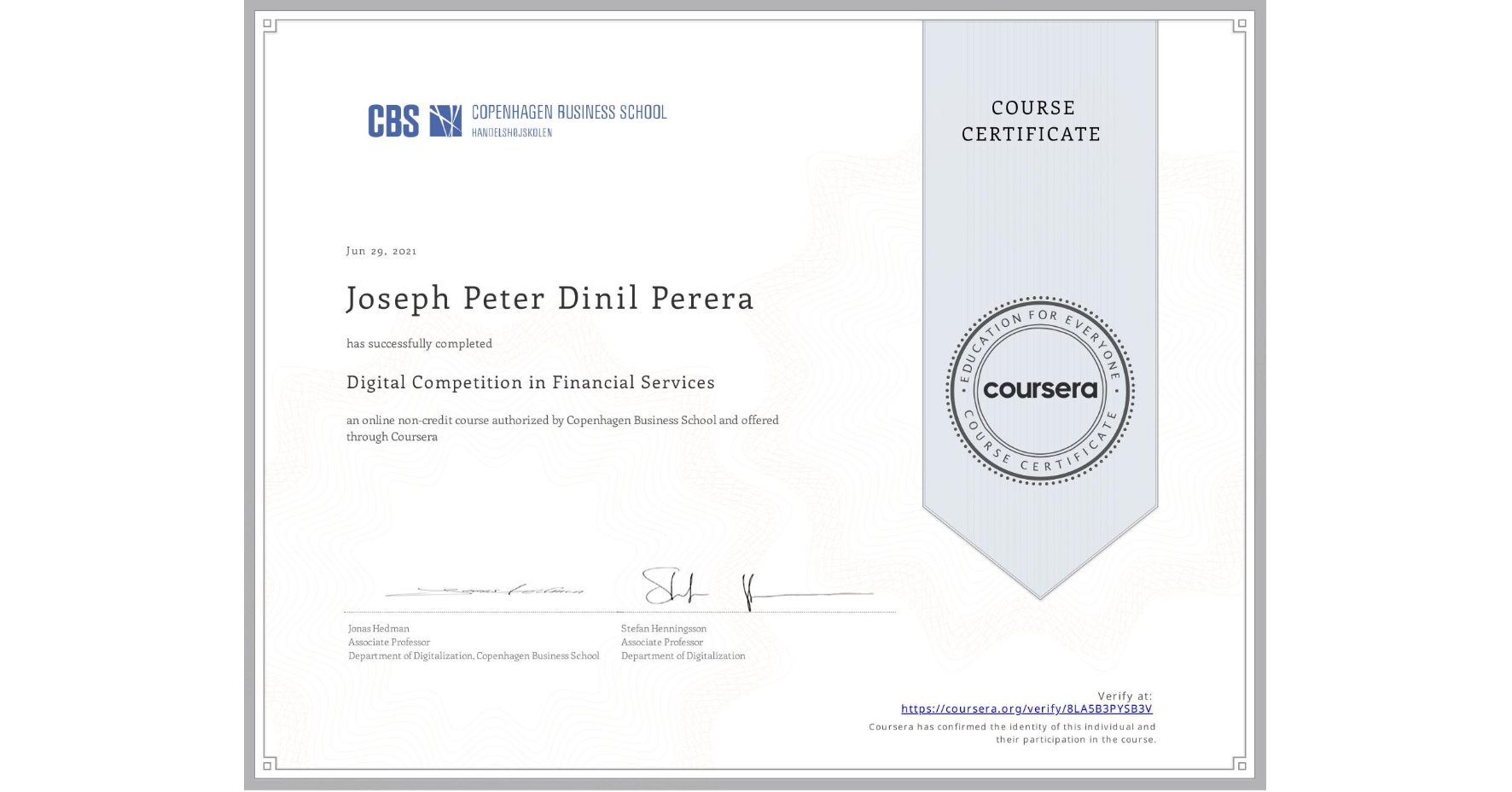 View certificate for Joseph Peter Dinil Perera, Digital Competition in Financial Services, an online non-credit course authorized by Copenhagen Business School and offered through Coursera