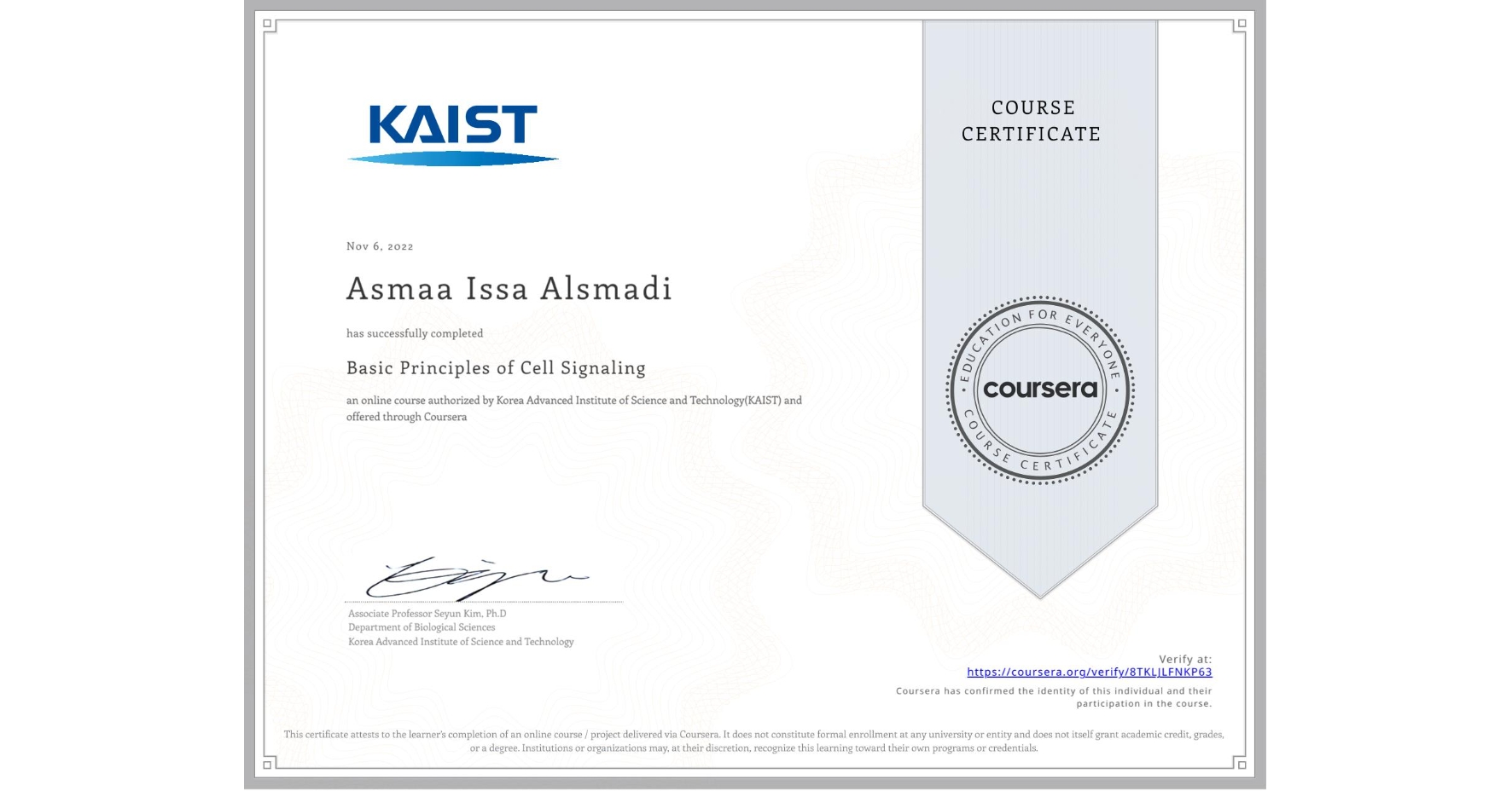 View certificate for Asmaa Issa Alsmadi, Basic Principles of Cell Signaling, an online non-credit course authorized by Korea Advanced Institute of Science and Technology(KAIST) and offered through Coursera