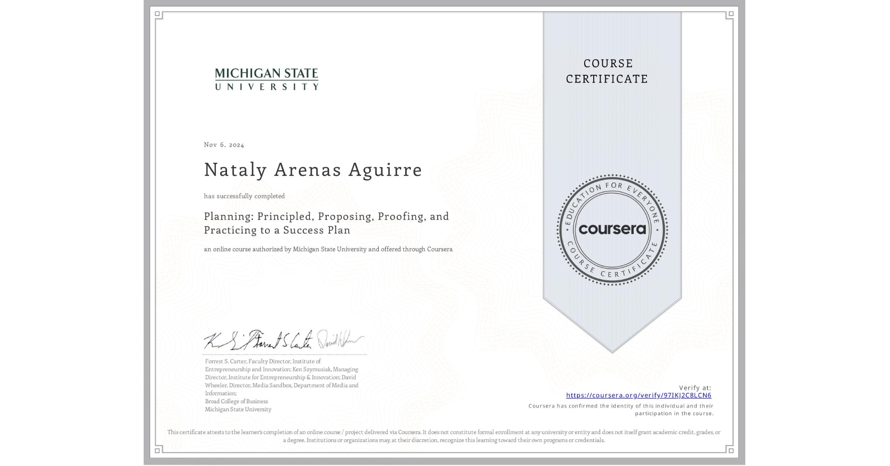 View certificate for Nataly Arenas Aguirre, Planning: Principled, Proposing, Proofing, and Practicing to a Success Plan, an online non-credit course authorized by Michigan State University and offered through Coursera
