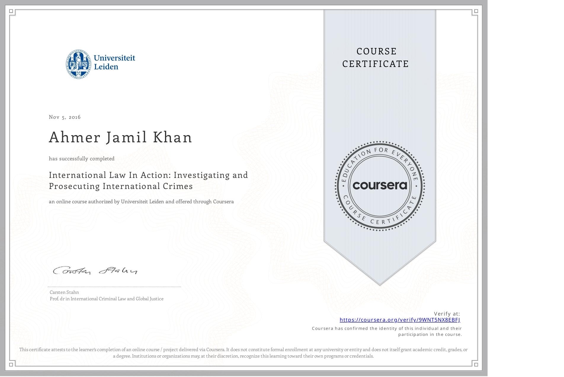 View certificate for Ahmer Jamil Khan, International Law In Action: Investigating and Prosecuting International Crimes, an online non-credit course authorized by Universiteit Leiden and offered through Coursera