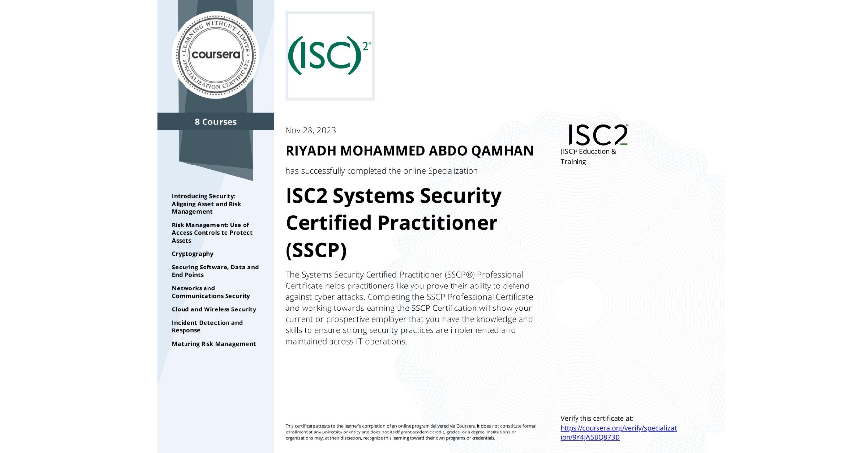 View certificate for RIYADH MOHAMMED ABDO QAMHAN, ISC2 Systems Security Certified Practitioner (SSCP), offered through Coursera. The Systems Security Certified Practitioner (SSCP®) Professional Certificate helps practitioners like you prove their ability to defend against cyber attacks. Completing the SSCP Professional Certificate and working towards earning the SSCP Certification will show your current or prospective employer that you have the knowledge and skills to ensure strong security practices are implemented and maintained across IT operations.