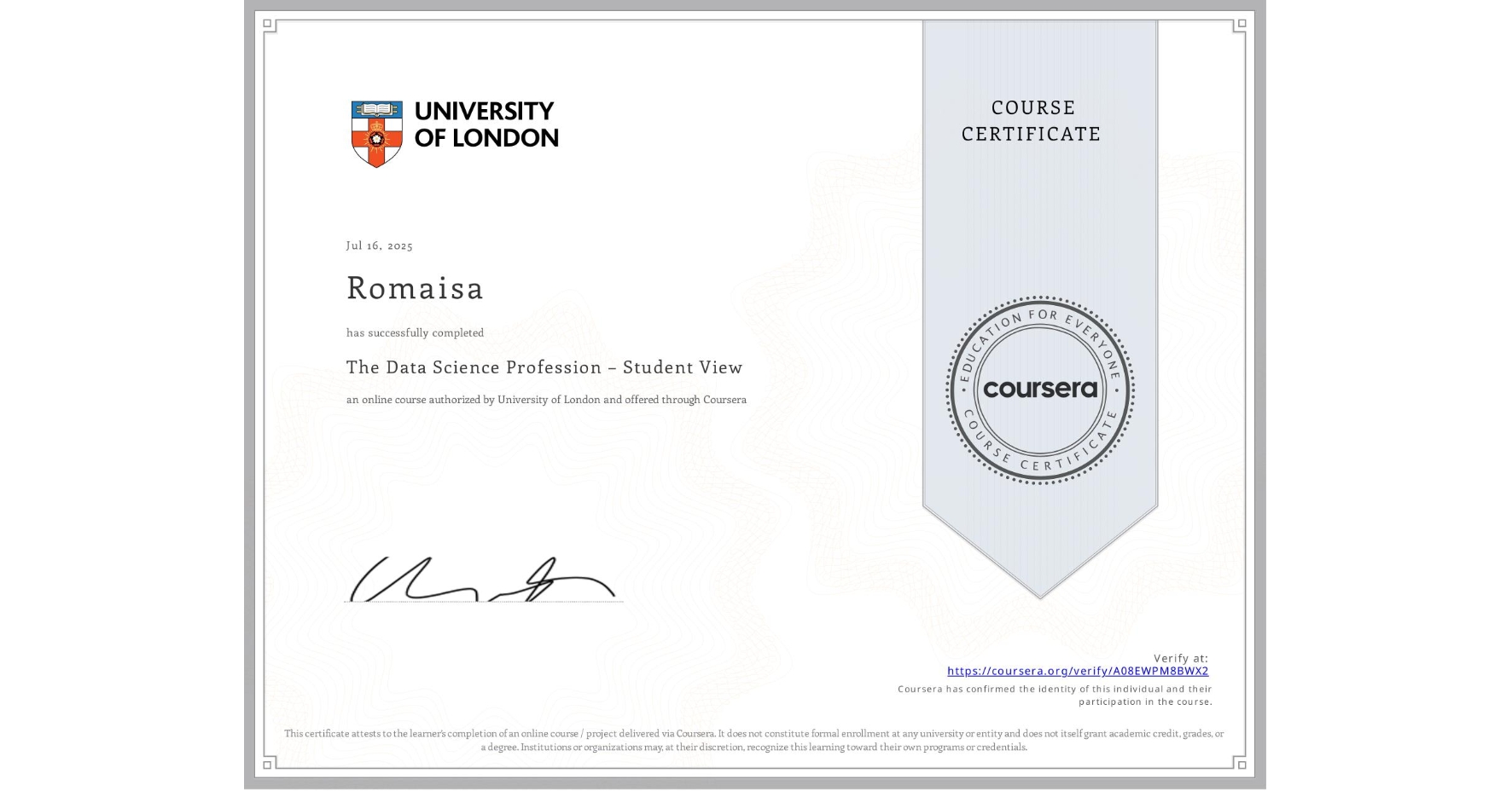 View certificate for Romaisa , The Data Science Profession – Student View, an online non-credit course authorized by University of London and offered through Coursera