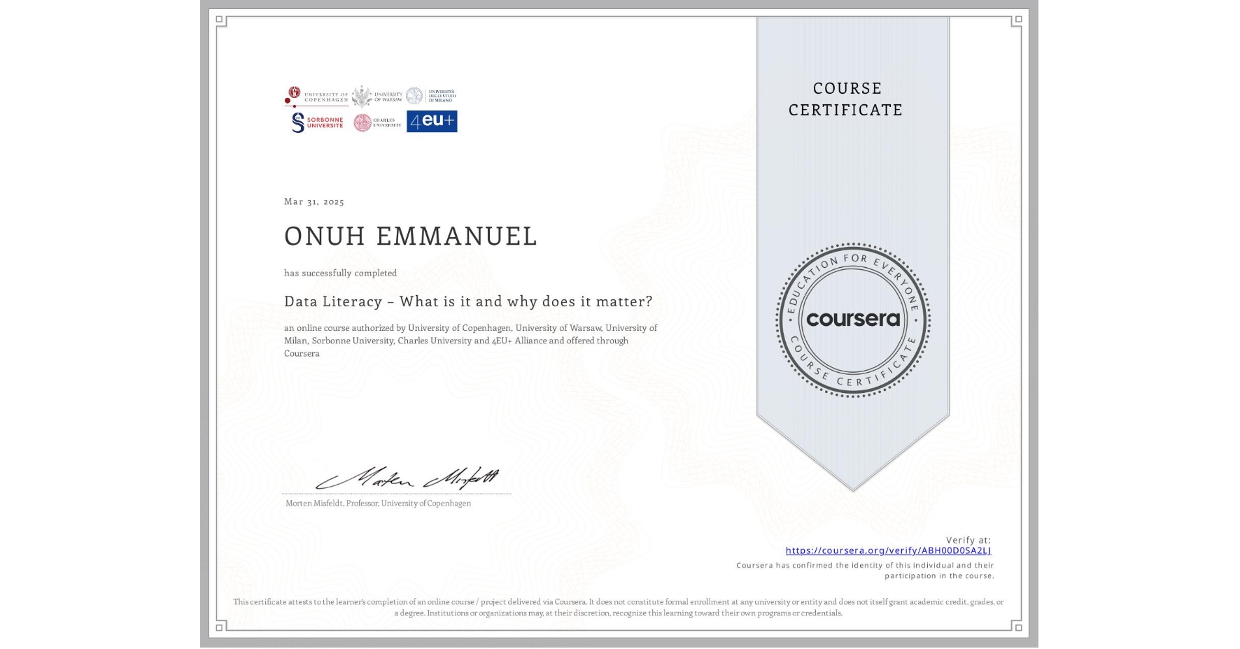 View certificate for ONUH EMMANUEL, Data Literacy – What is it and why does it matter?, an online non-credit course authorized by University of Copenhagen, University of Warsaw, University of Milan, Sorbonne University, Charles University & 4EU+ Alliance and offered through Coursera