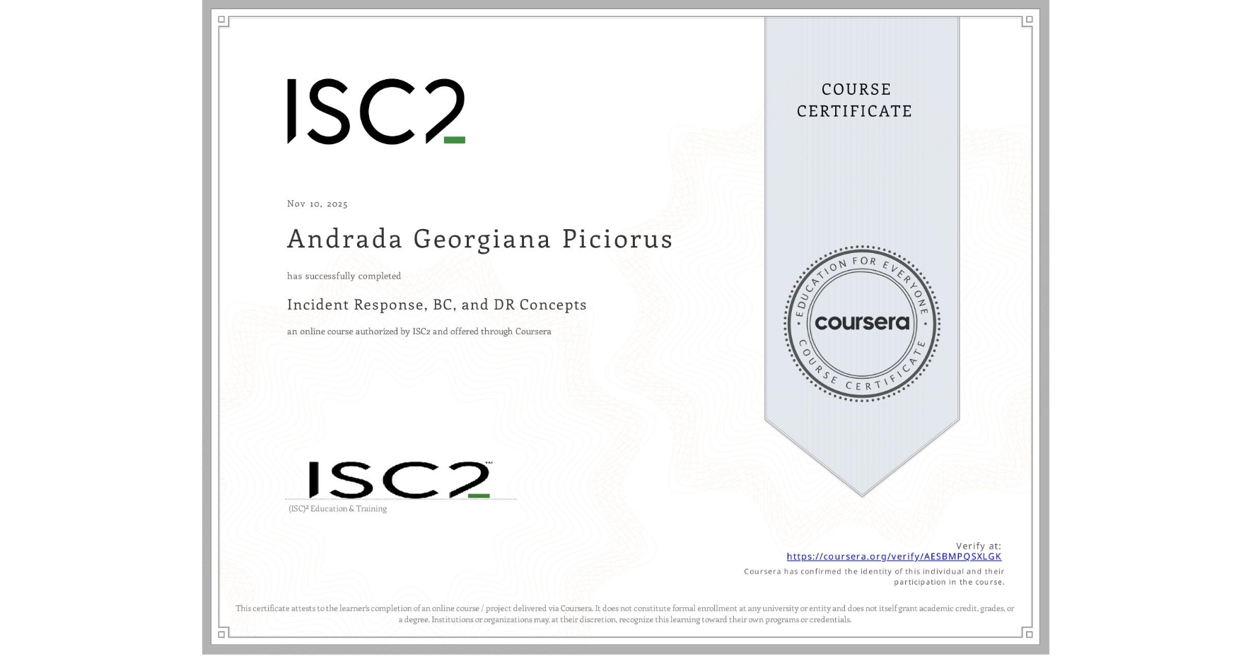 View certificate for Andrada Georgiana Piciorus, Incident Response, BC, and DR Concepts, an online non-credit course authorized by ISC2 and offered through Coursera