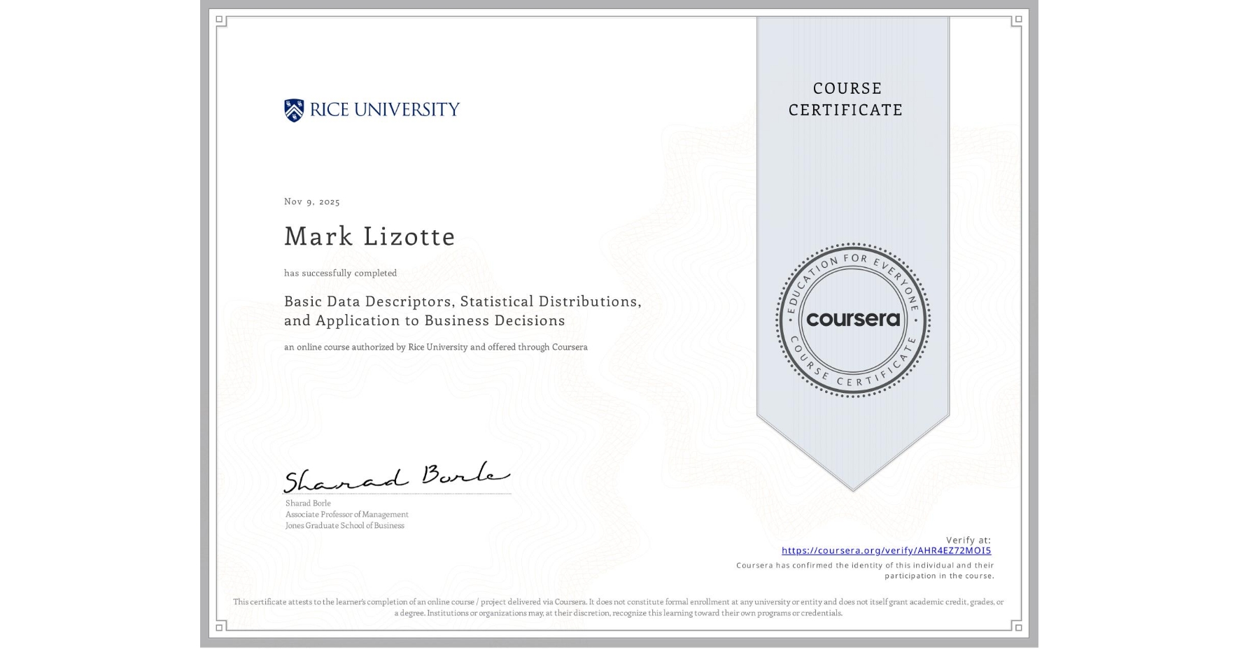 View certificate for Mark Lizotte, Basic Data Descriptors, Statistical Distributions, and Application to Business Decisions, an online non-credit course authorized by Rice University and offered through Coursera
