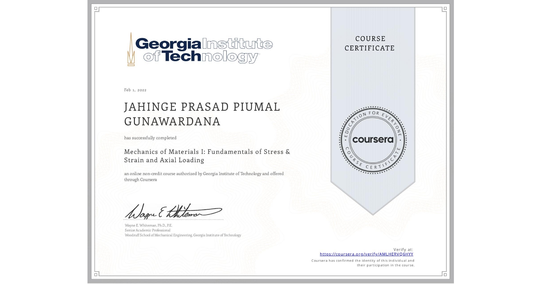 View certificate for JAHINGE PRASAD PIUMAL  GUNAWARDANA, Mechanics of Materials I: Fundamentals of Stress & Strain and Axial Loading, an online non-credit course authorized by Georgia Institute of Technology and offered through Coursera