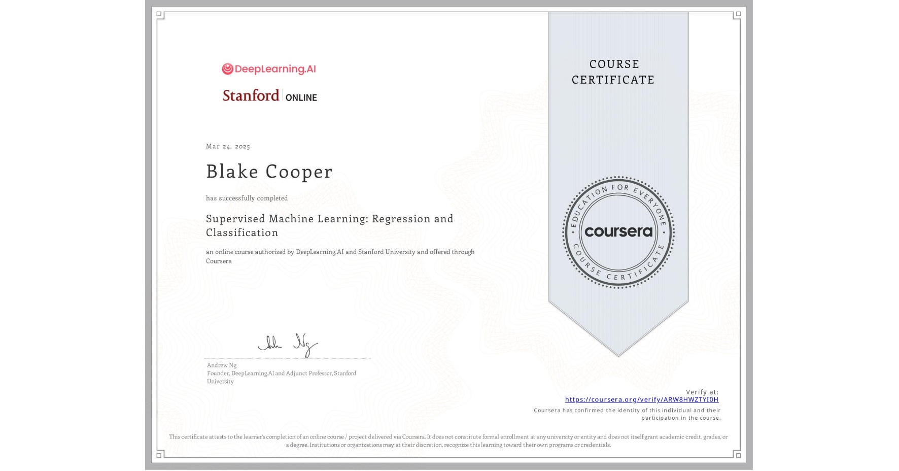 View certificate for Blake Cooper, Supervised Machine Learning: Regression and Classification , an online non-credit course authorized by DeepLearning.AI & Stanford University and offered through Coursera