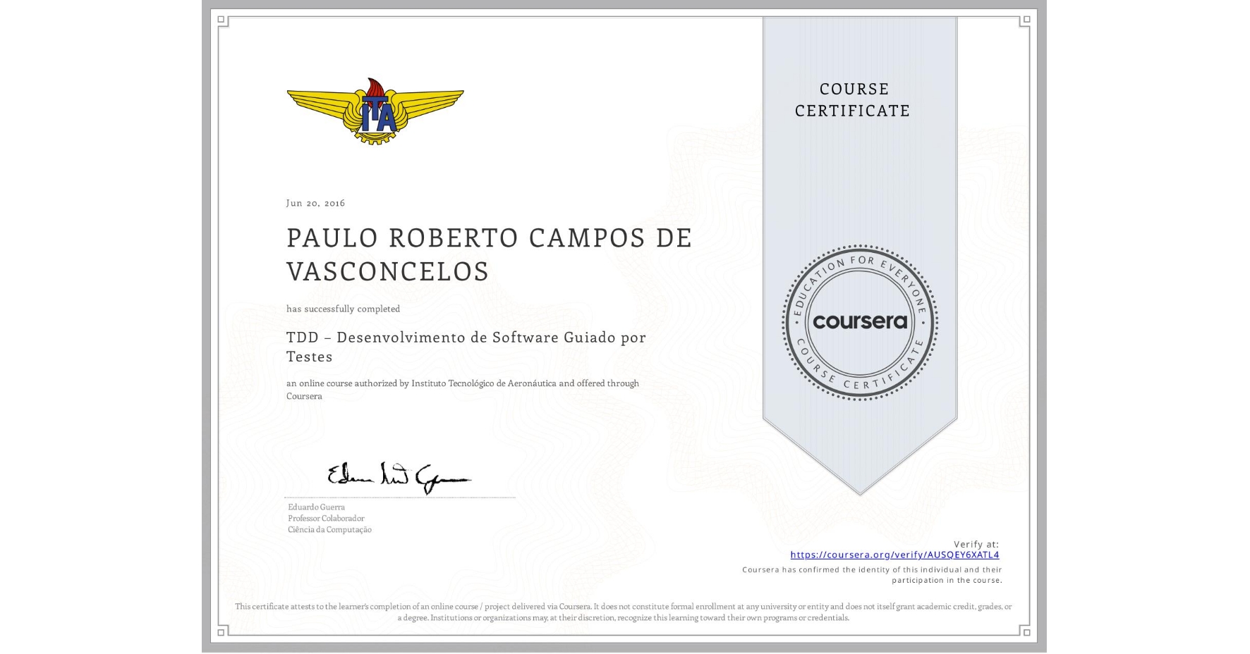 View certificate for PAULO ROBERTO CAMPOS DE VASCONCELOS, TDD – Desenvolvimento de Software Guiado por Testes, an online non-credit course authorized by Instituto Tecnológico de Aeronáutica and offered through Coursera
