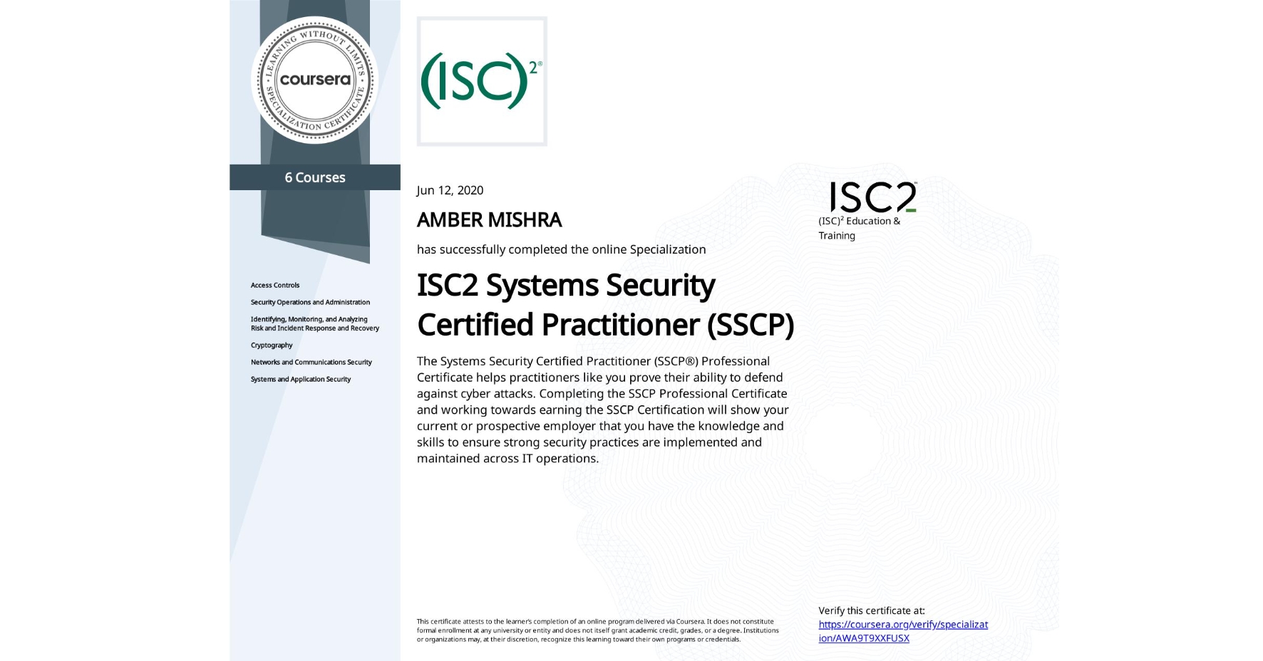 View certificate for AMBER MISHRA, ISC2 Systems Security Certified Practitioner (SSCP), offered through Coursera. The Systems Security Certified Practitioner (SSCP®) Professional Certificate helps practitioners like you prove their ability to defend against cyber attacks. Completing the SSCP Professional Certificate and working towards earning the SSCP Certification will show your current or prospective employer that you have the knowledge and skills to ensure strong security practices are implemented and maintained across IT operations.

