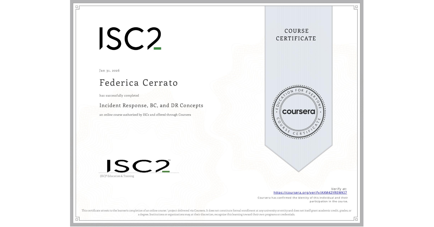View certificate for Federica Cerrato, Incident Response, BC, and DR Concepts, an online non-credit course authorized by ISC2 and offered through Coursera