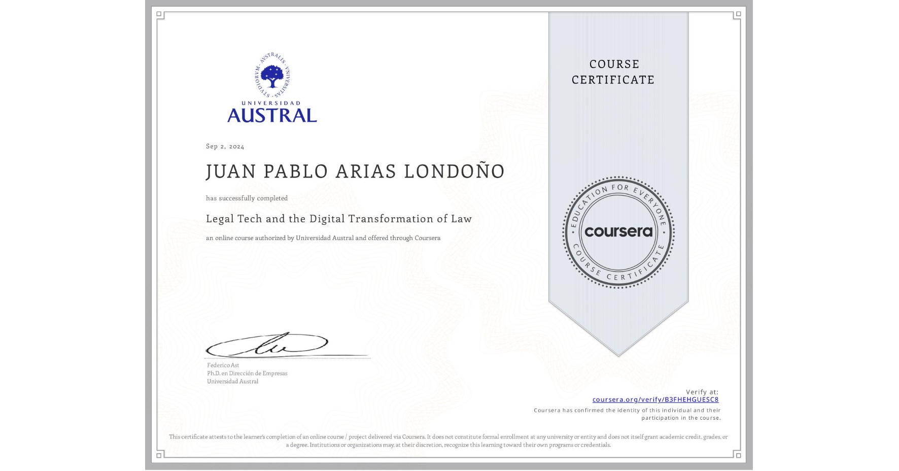 View certificate for JUAN PABLO ARIAS LONDOÑO, Legal Tech and the Digital Transformation of Law, an online non-credit course authorized by Universidad Austral and offered through Coursera