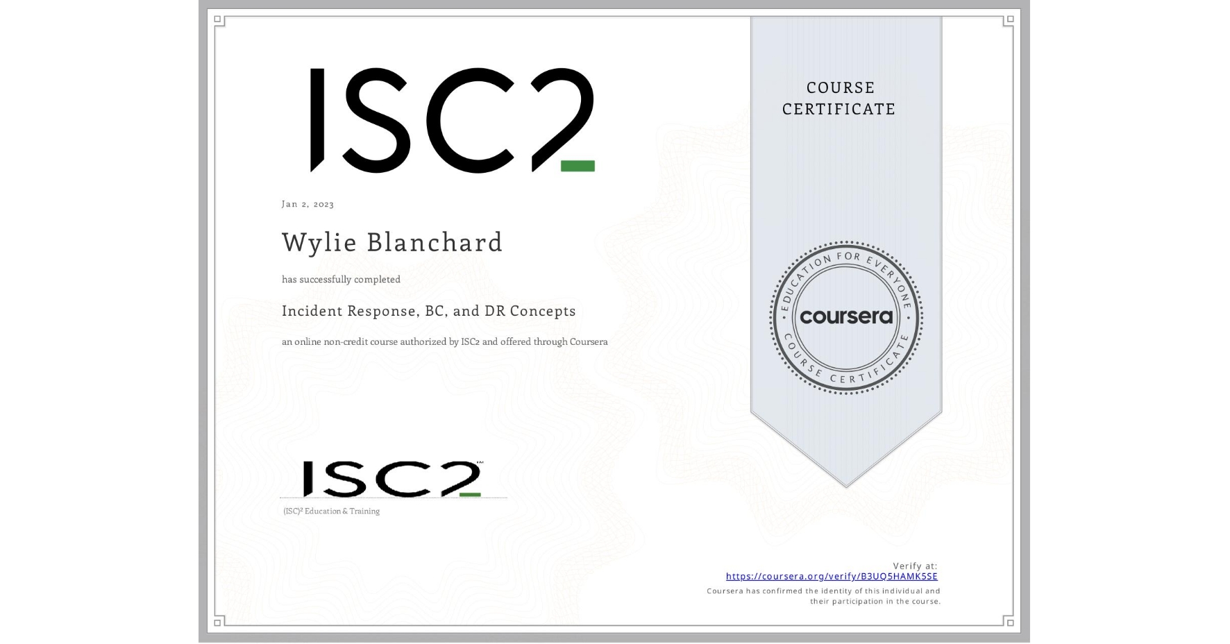 View certificate for Wylie Blanchard, Incident Response, BC, and DR Concepts, an online non-credit course authorized by ISC2 and offered through Coursera