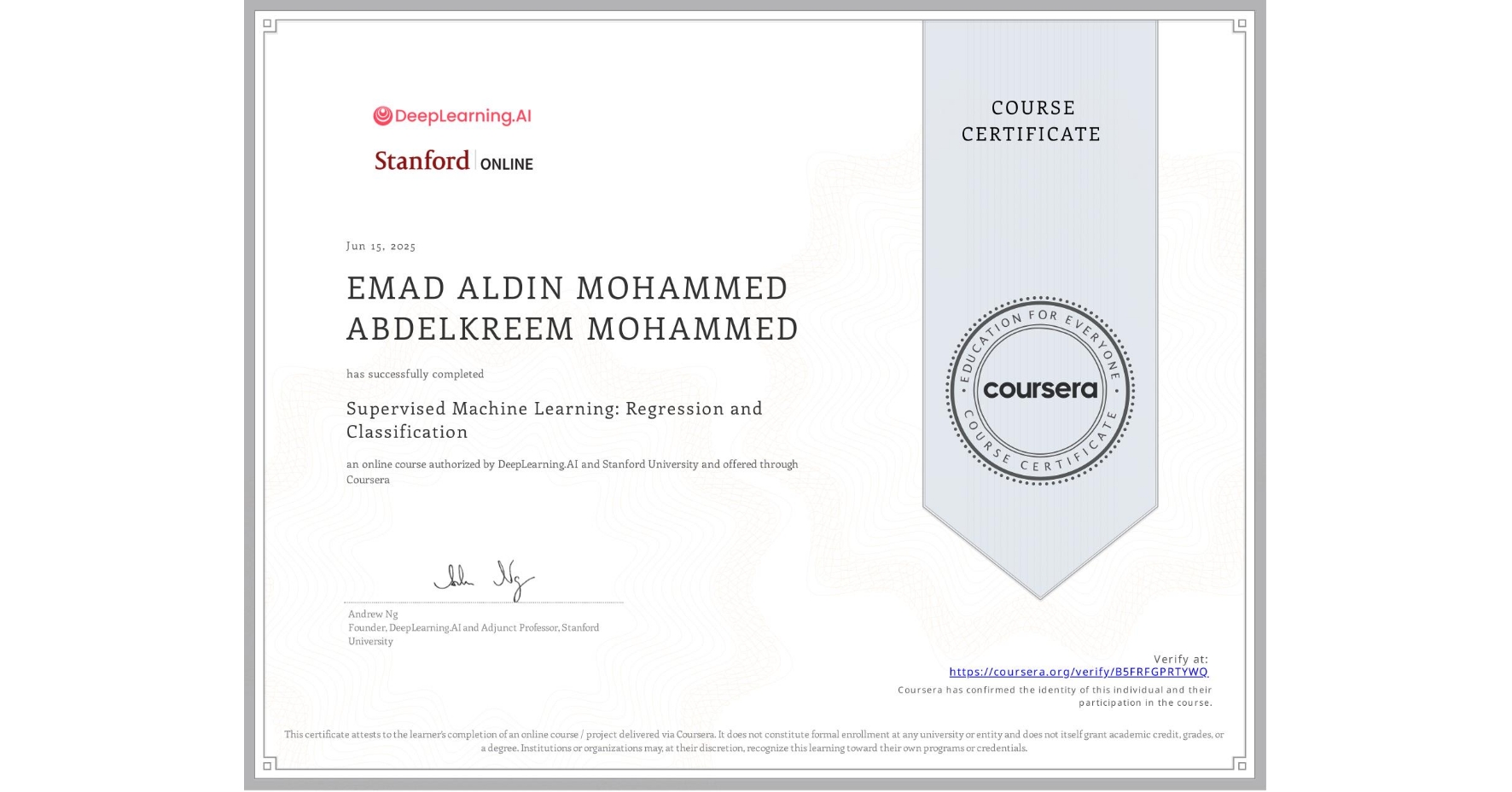 View certificate for EMAD ALDIN MOHAMMED ABDELKREEM MOHAMMED, Supervised Machine Learning: Regression and Classification , an online non-credit course authorized by DeepLearning.AI & Stanford University and offered through Coursera