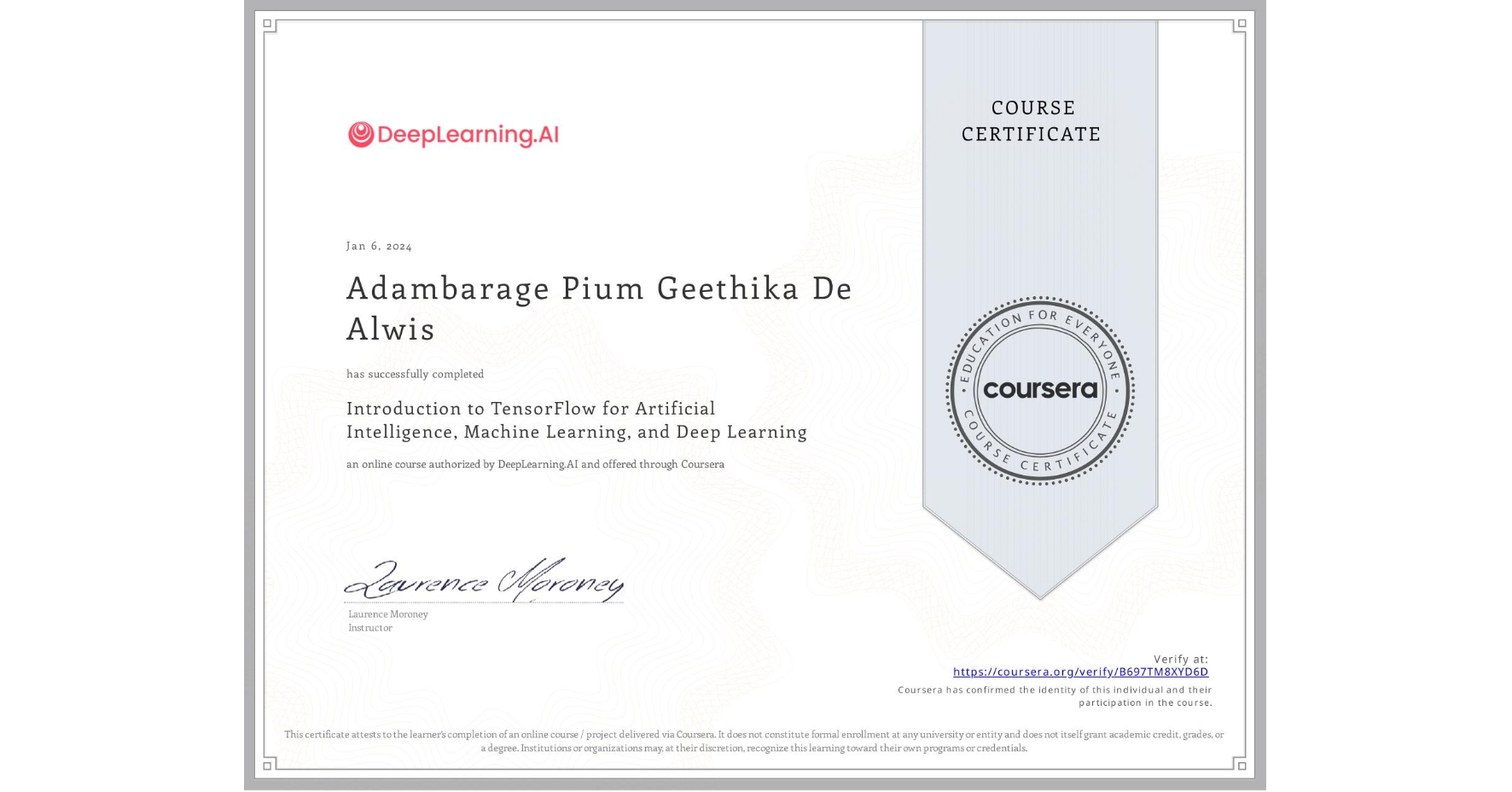 View certificate for Adambarage Pium Geethika De Alwis, Introduction to TensorFlow for Artificial Intelligence, Machine Learning, and Deep Learning, an online non-credit course authorized by DeepLearning.AI and offered through Coursera