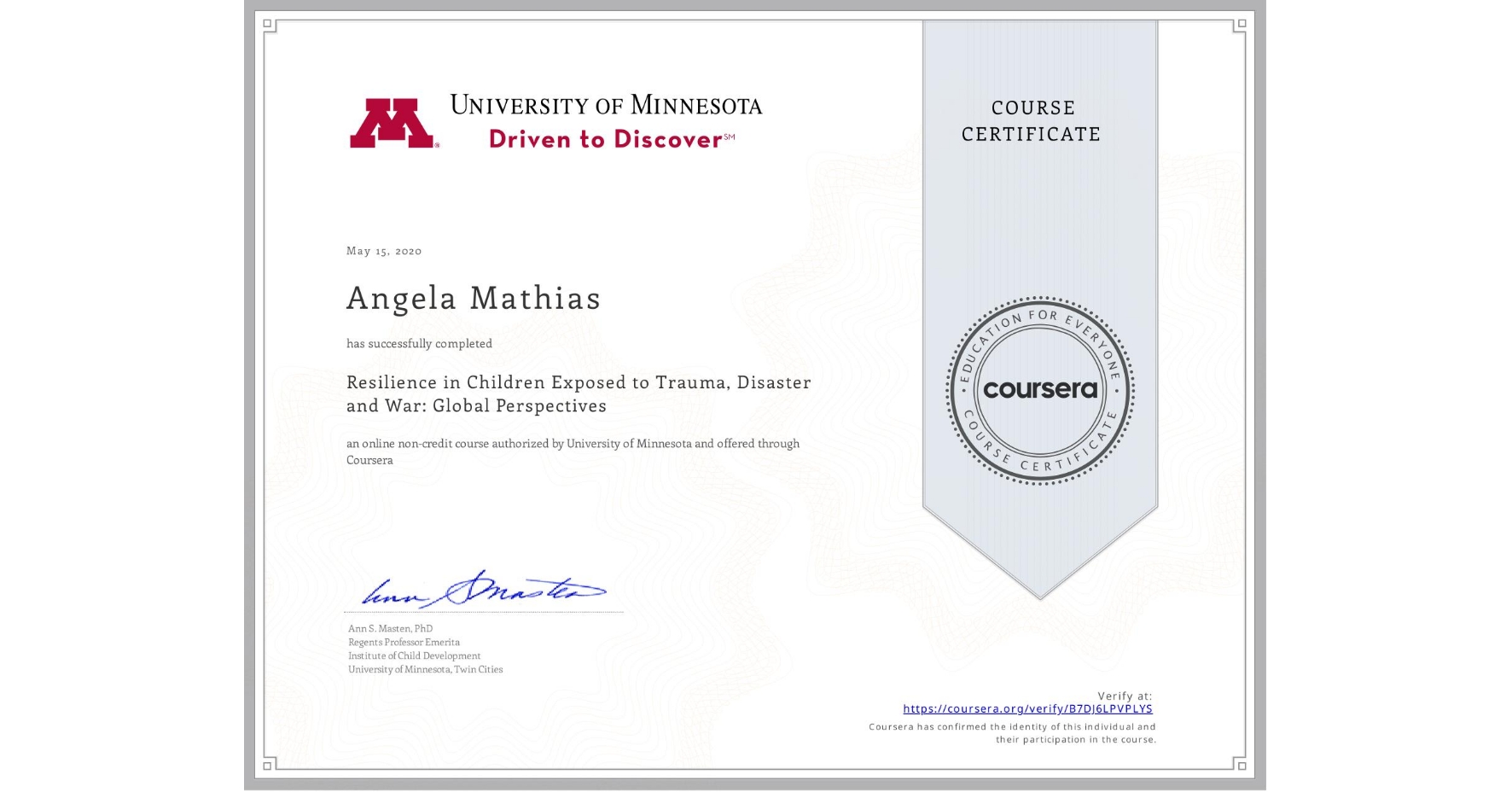 View certificate for Angela Mathias, Resilience in Children Exposed to Trauma, Disaster and War: Global Perspectives, an online non-credit course authorized by University of Minnesota and offered through Coursera