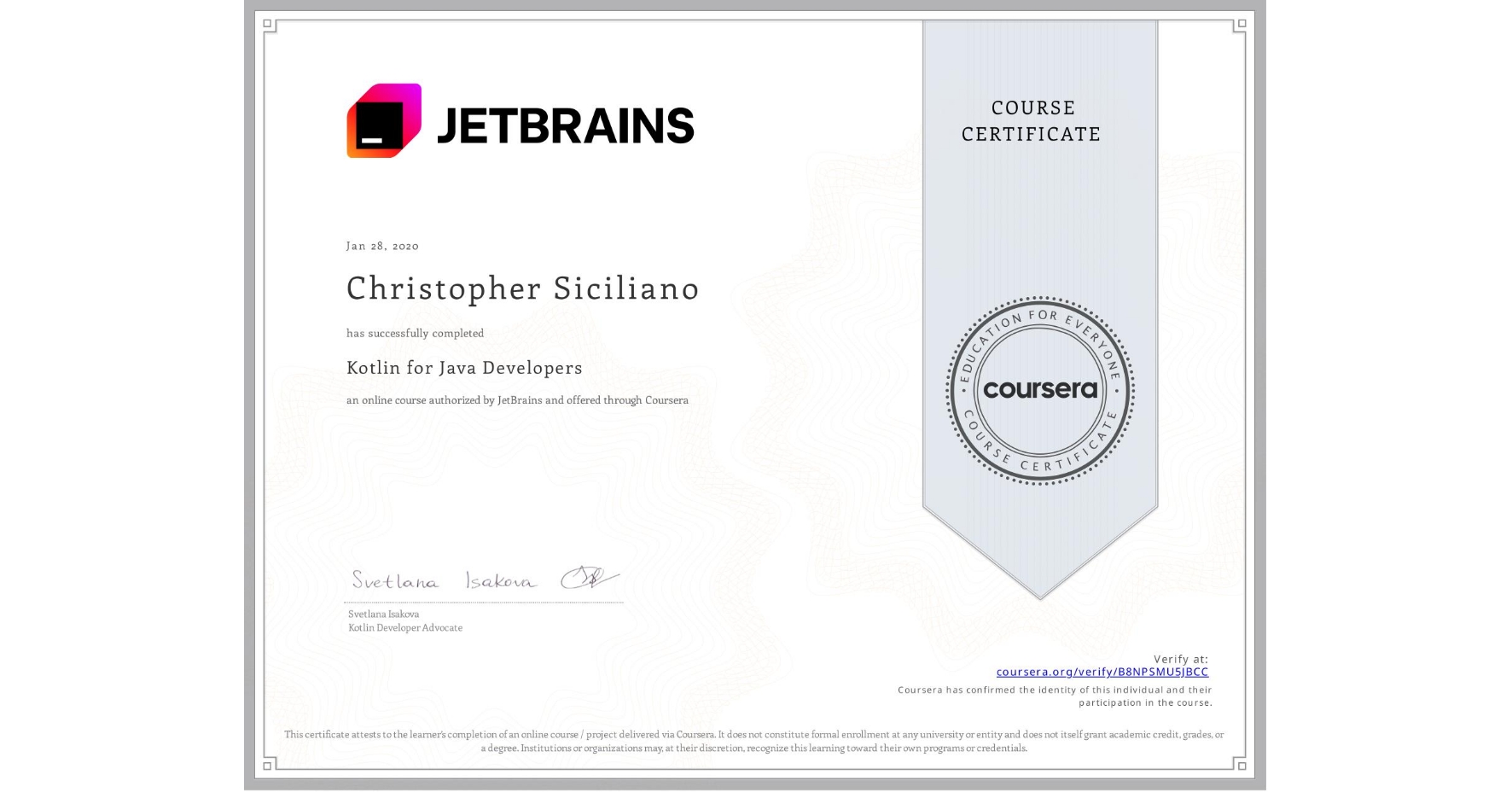 View certificate for Christopher Siciliano, Kotlin for Java Developers, an online non-credit course authorized by JetBrains and offered through Coursera