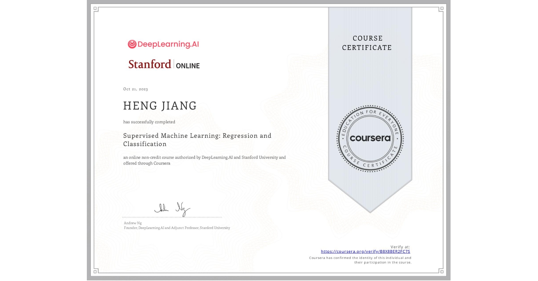View certificate for HENG JIANG, Supervised Machine Learning: Regression and Classification , an online non-credit course authorized by DeepLearning.AI & Stanford University and offered through Coursera