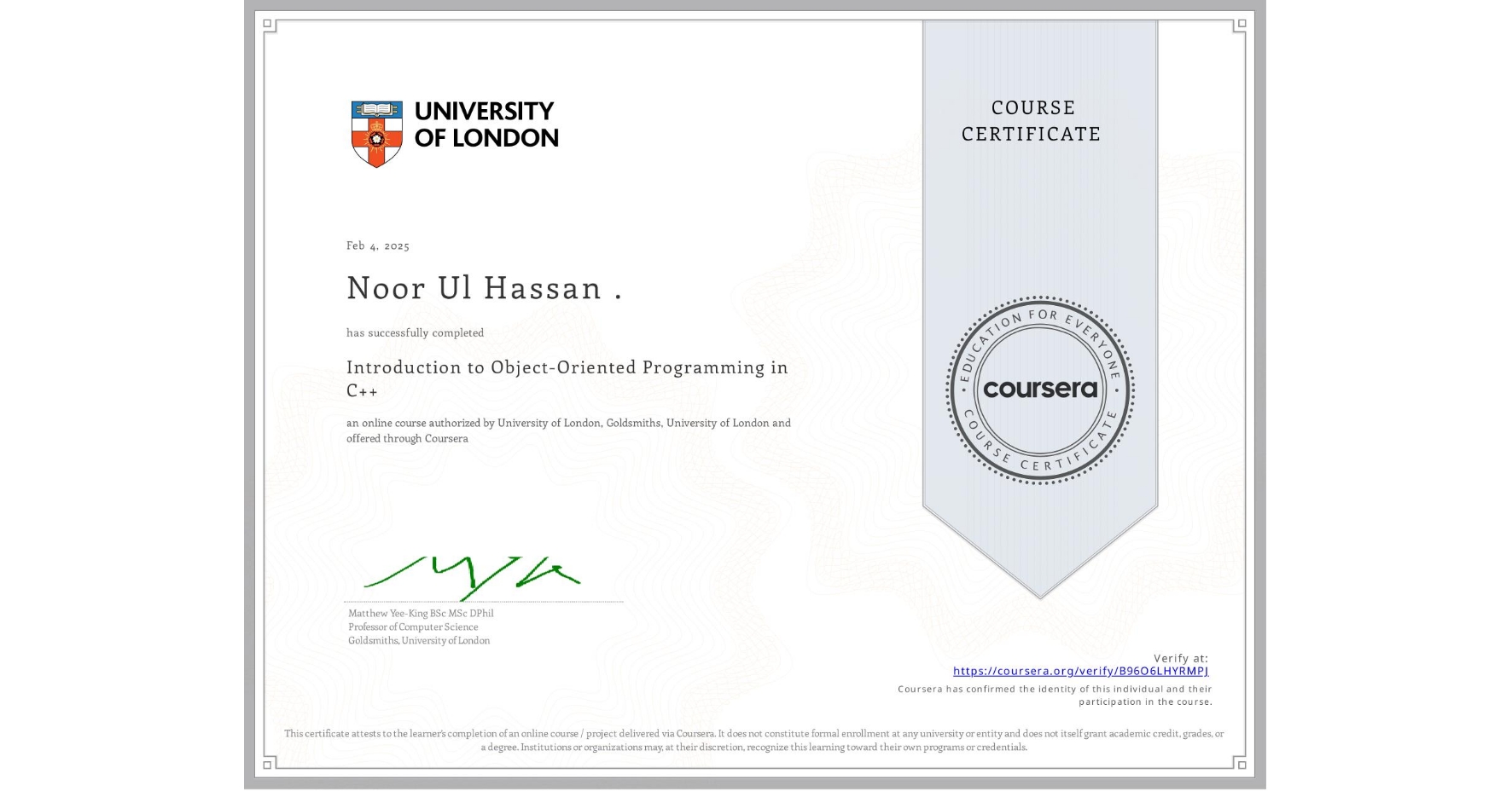 View certificate for Noor Ul Hassan ., Introduction to Object-Oriented Programming in C++, an online non-credit course authorized by University of London & Goldsmiths, University of London and offered through Coursera