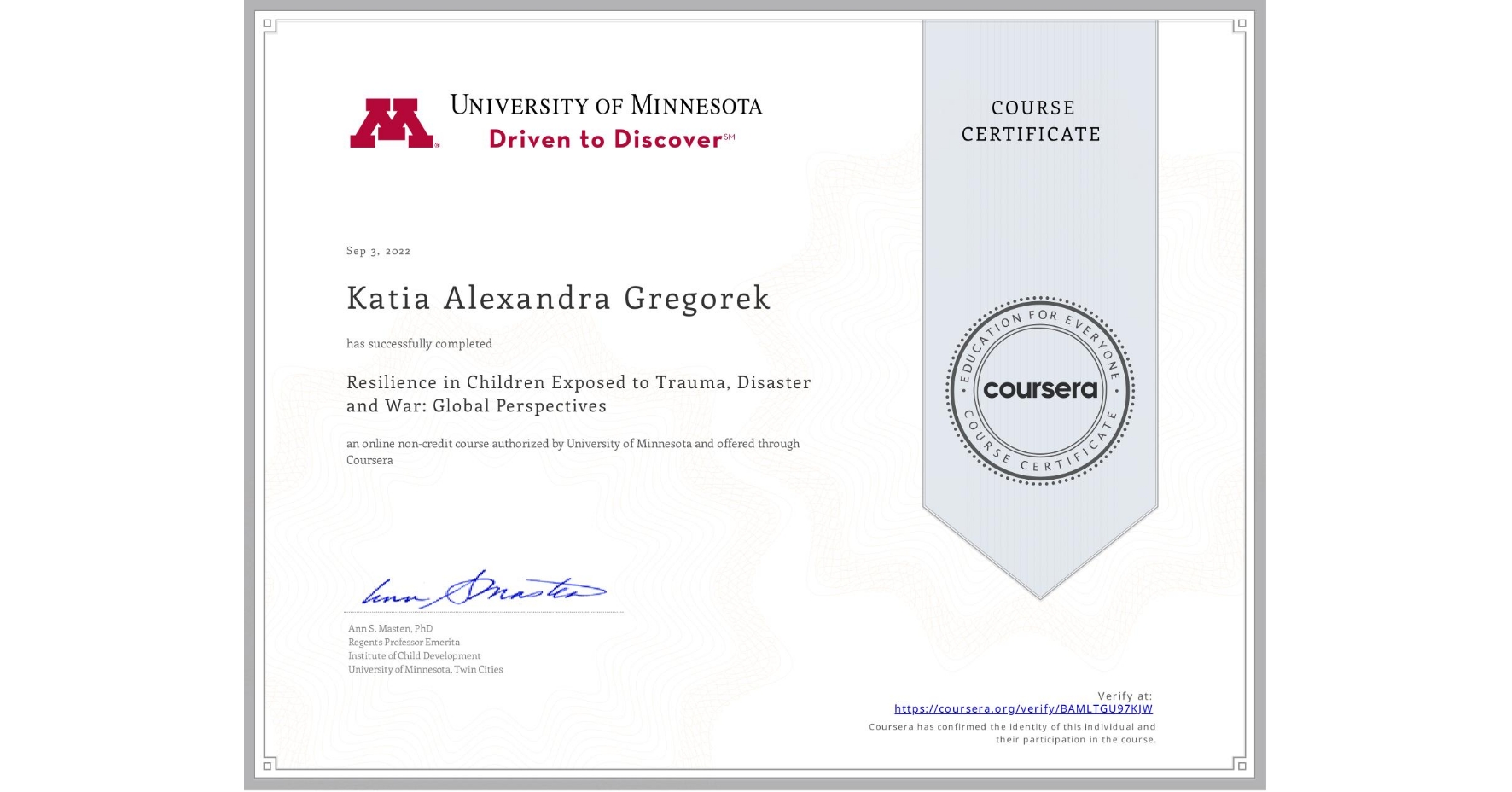 View certificate for Katia Alexandra Gregorek, Resilience in Children Exposed to Trauma, Disaster and War: Global Perspectives, an online non-credit course authorized by University of Minnesota and offered through Coursera