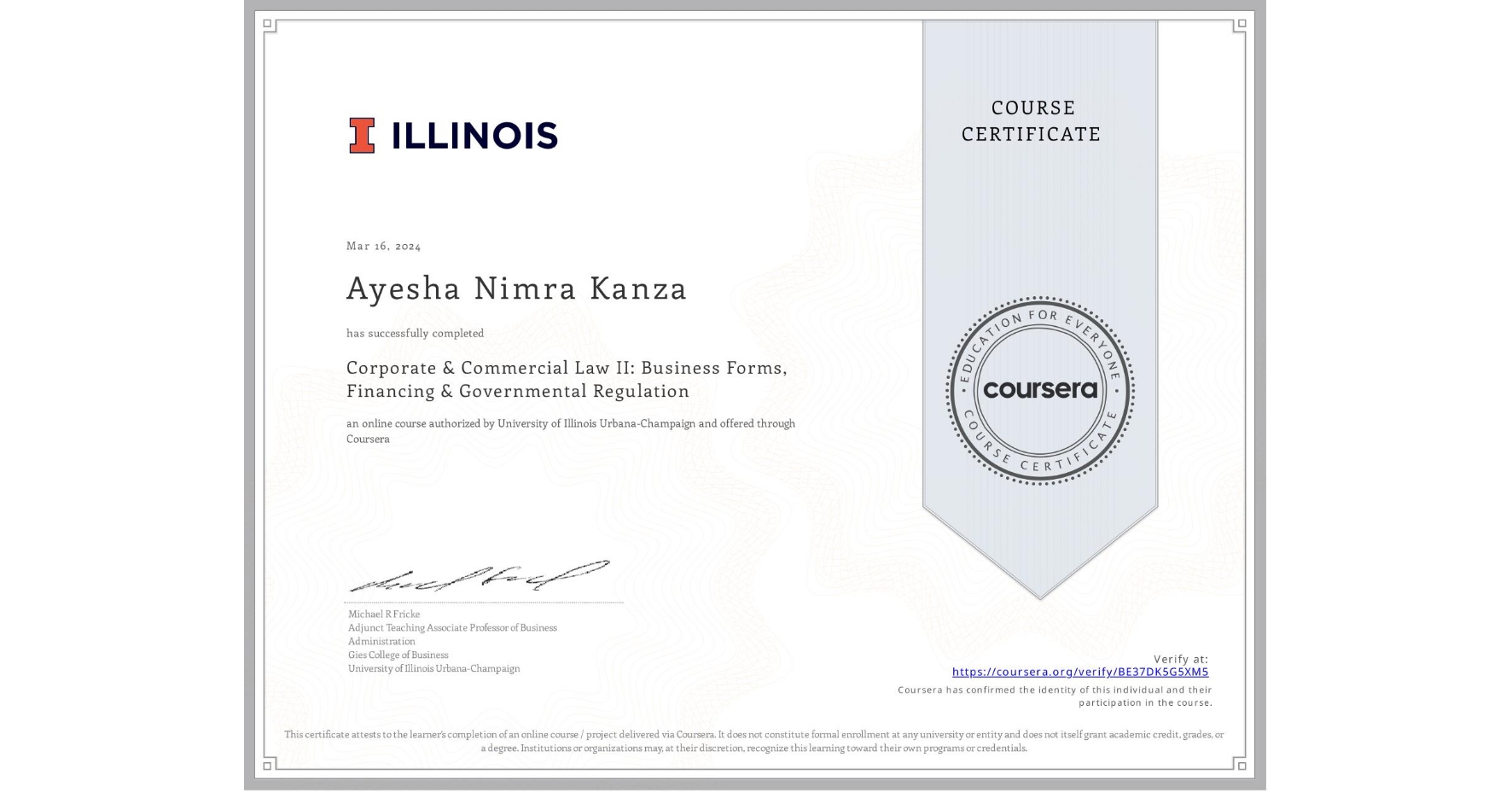View certificate for Ayesha Nimra Kanza, Corporate & Commercial Law II: Business Forms, Financing & Governmental Regulation, an online non-credit course authorized by University of Illinois Urbana-Champaign and offered through Coursera