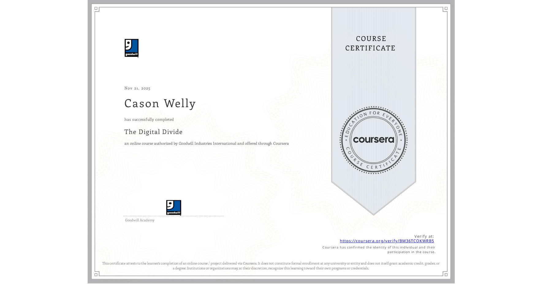 View certificate for Cason Welly, The Digital Divide, an online non-credit course authorized by Goodwill Industries International and offered through Coursera