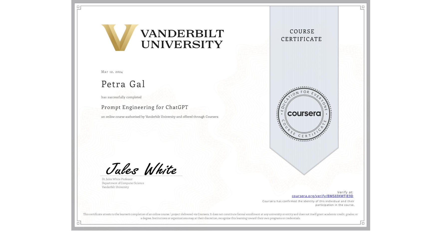 View certificate for Petra Gal, Prompt Engineering for ChatGPT, an online non-credit course authorized by Vanderbilt University and offered through Coursera