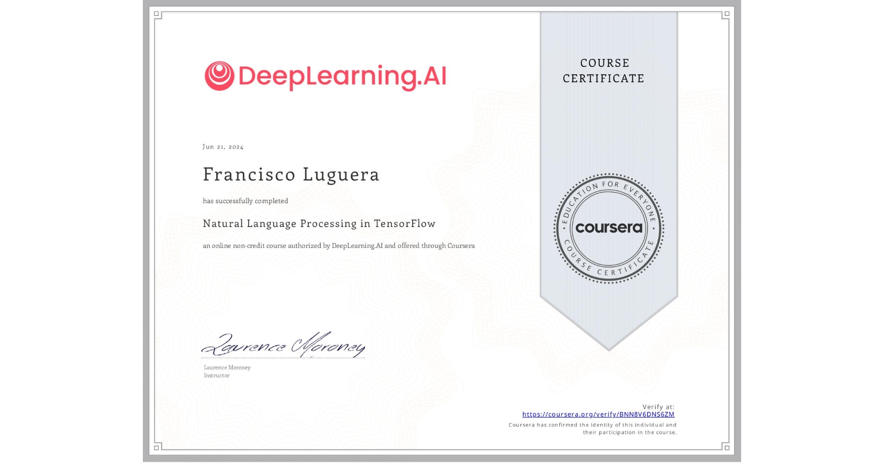 View certificate for Francisco Luguera, Natural Language Processing in TensorFlow, an online non-credit course authorized by DeepLearning.AI and offered through Coursera