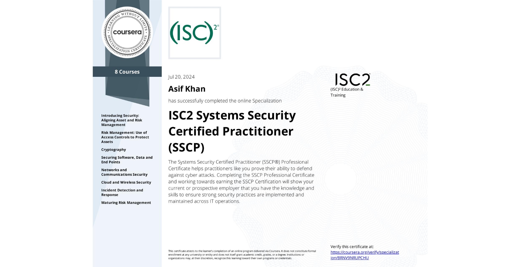 View certificate for Asif Khan, ISC2 Systems Security Certified Practitioner (SSCP), offered through Coursera. The Systems Security Certified Practitioner (SSCP®) Professional Certificate helps practitioners like you prove their ability to defend against cyber attacks. Completing the SSCP Professional Certificate and working towards earning the SSCP Certification will show your current or prospective employer that you have the knowledge and skills to ensure strong security practices are implemented and maintained across IT operations.

