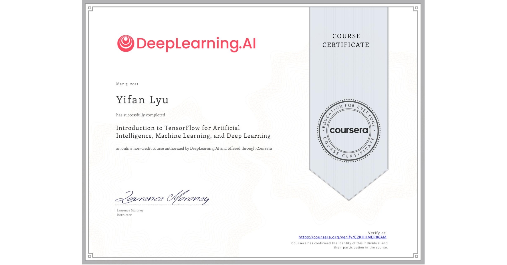 View certificate for Yifan Lyu, Introduction to TensorFlow for Artificial Intelligence, Machine Learning, and Deep Learning, an online non-credit course authorized by DeepLearning.AI and offered through Coursera